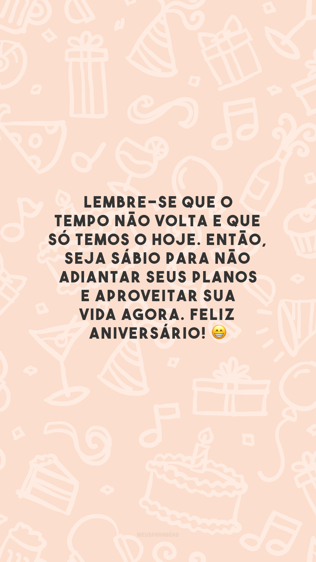 Lembre-se que o tempo não volta e que só temos o hoje. Então, seja sábio para não adiantar seus planos e aproveitar sua vida agora. Feliz aniversário! 😁