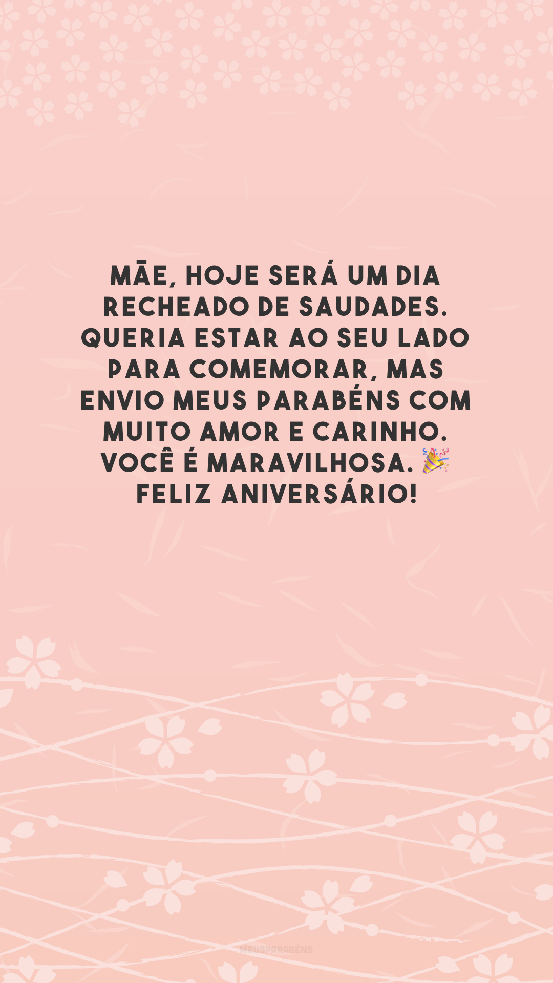 Mãe, hoje será um dia recheado de saudades. Queria estar ao seu lado para comemorar, mas envio meus parabéns com muito amor e carinho. Você é maravilhosa. 🎉 Feliz aniversário!
