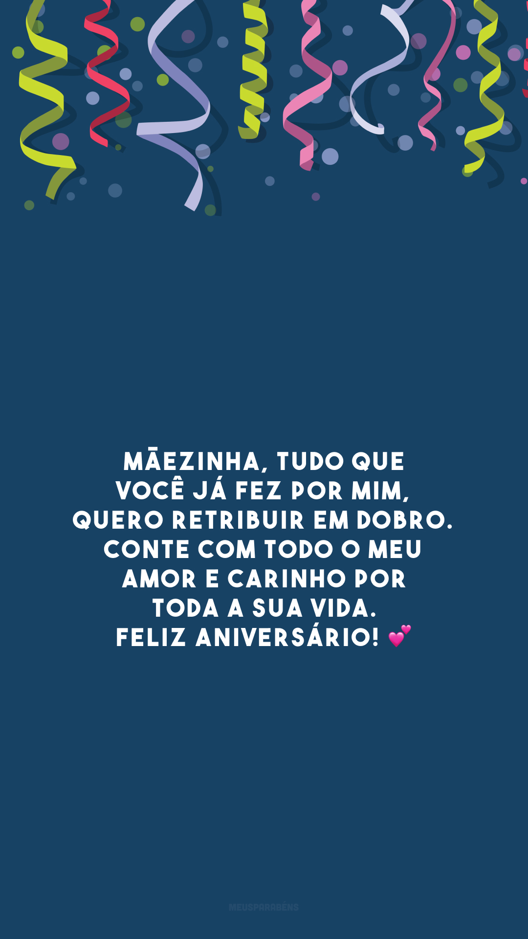 Mãezinha, tudo que você já fez por mim, quero retribuir em dobro. Conte com todo o meu amor e carinho por toda a sua vida. Feliz aniversário! 💕