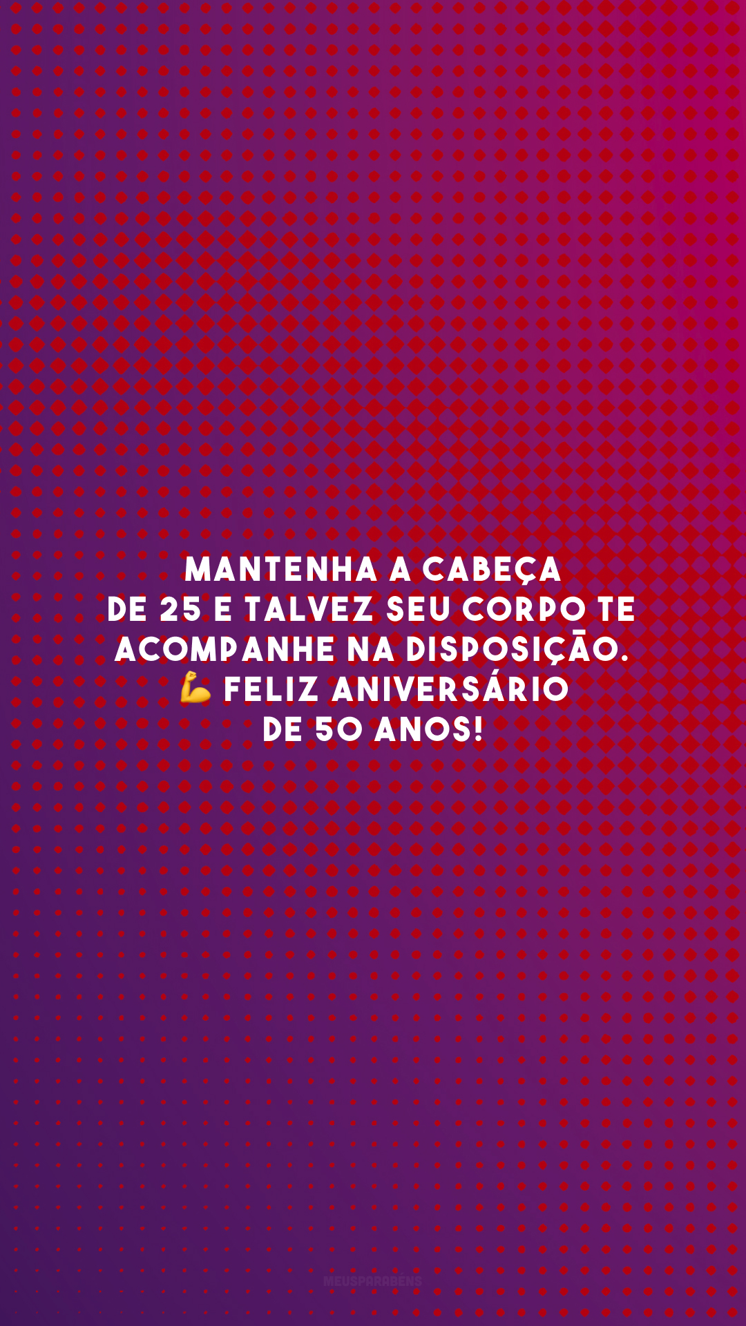 Mantenha a cabeça de 25 e talvez seu corpo te acompanhe na disposição. 💪 Feliz aniversário de 50 anos!