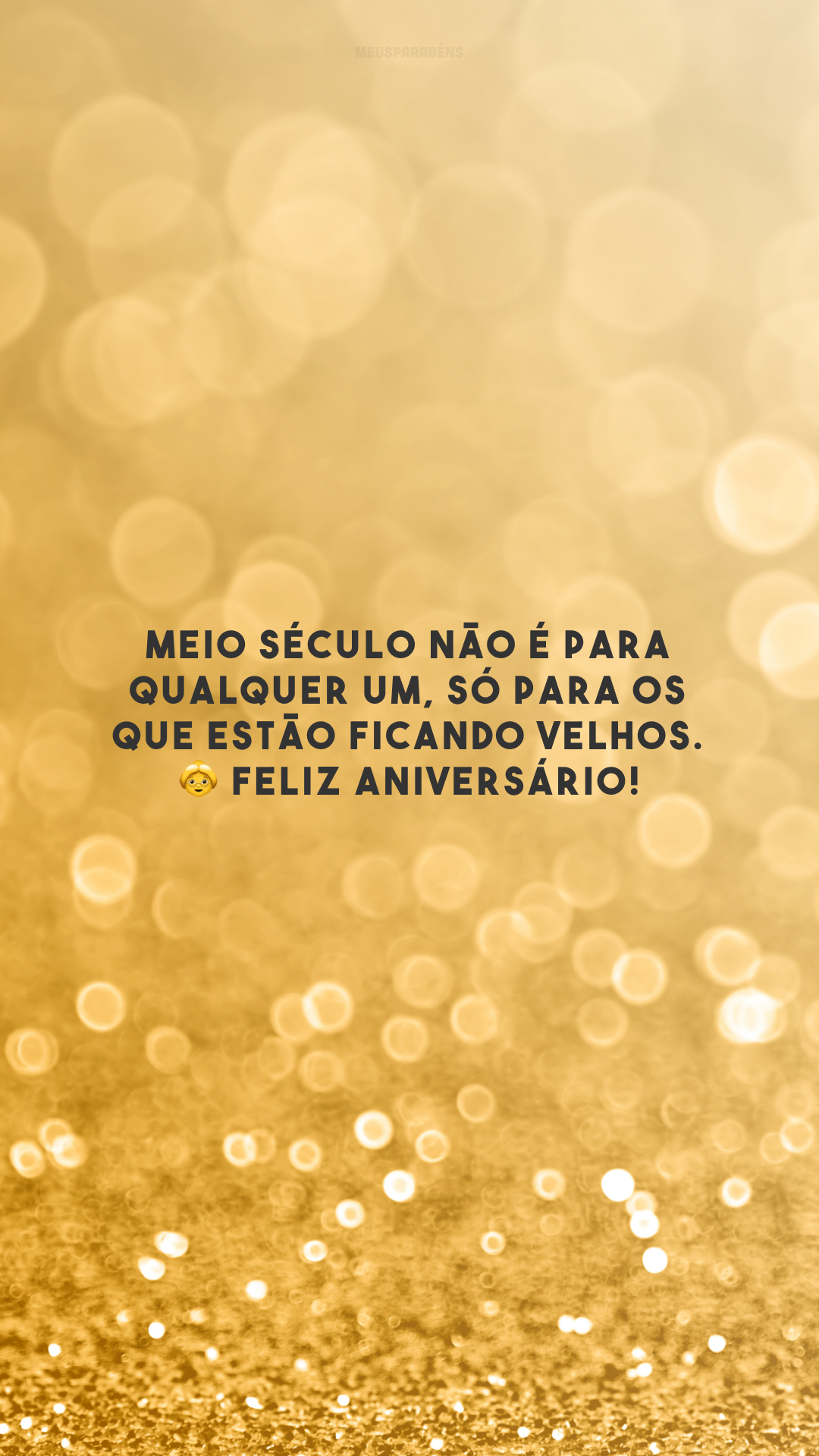Meio século não é para qualquer um, só para os que estão ficando velhos. 👵 Feliz aniversário!