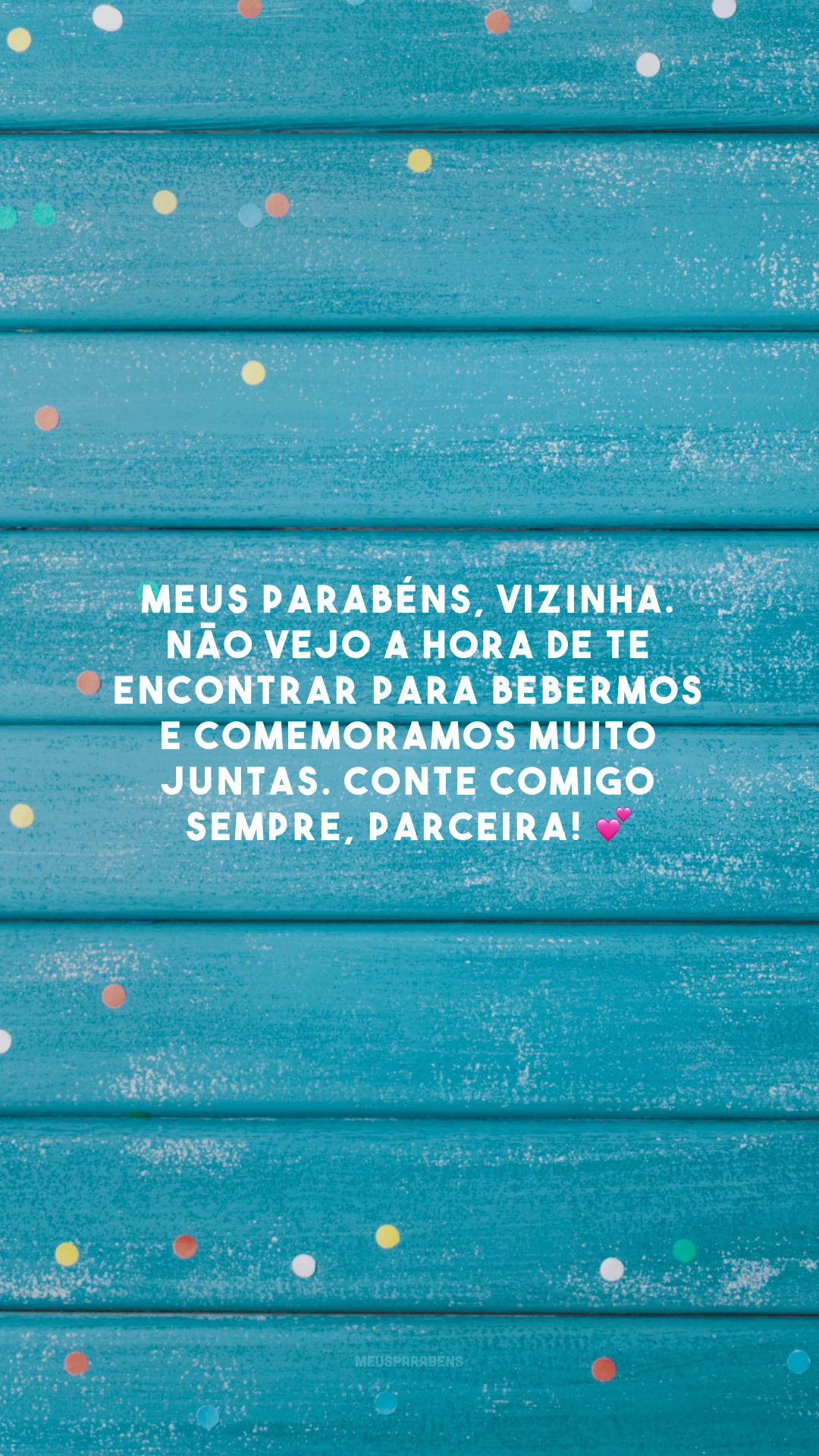 Meus parabéns, vizinha. Não vejo a hora de te encontrar para bebermos e comemoramos muito juntas. Conte comigo sempre, parceira! 💕
