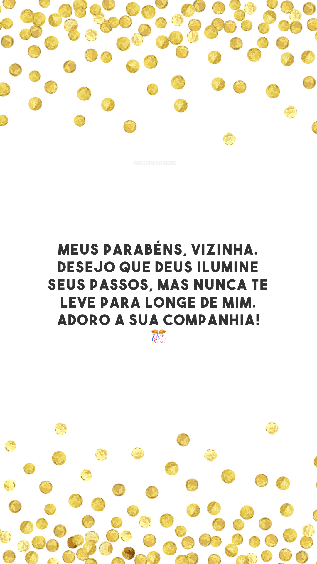 Meus parabéns, vizinha. Desejo que Deus ilumine seus passos, mas nunca te leve para longe de mim. Adoro a sua companhia! 🎊