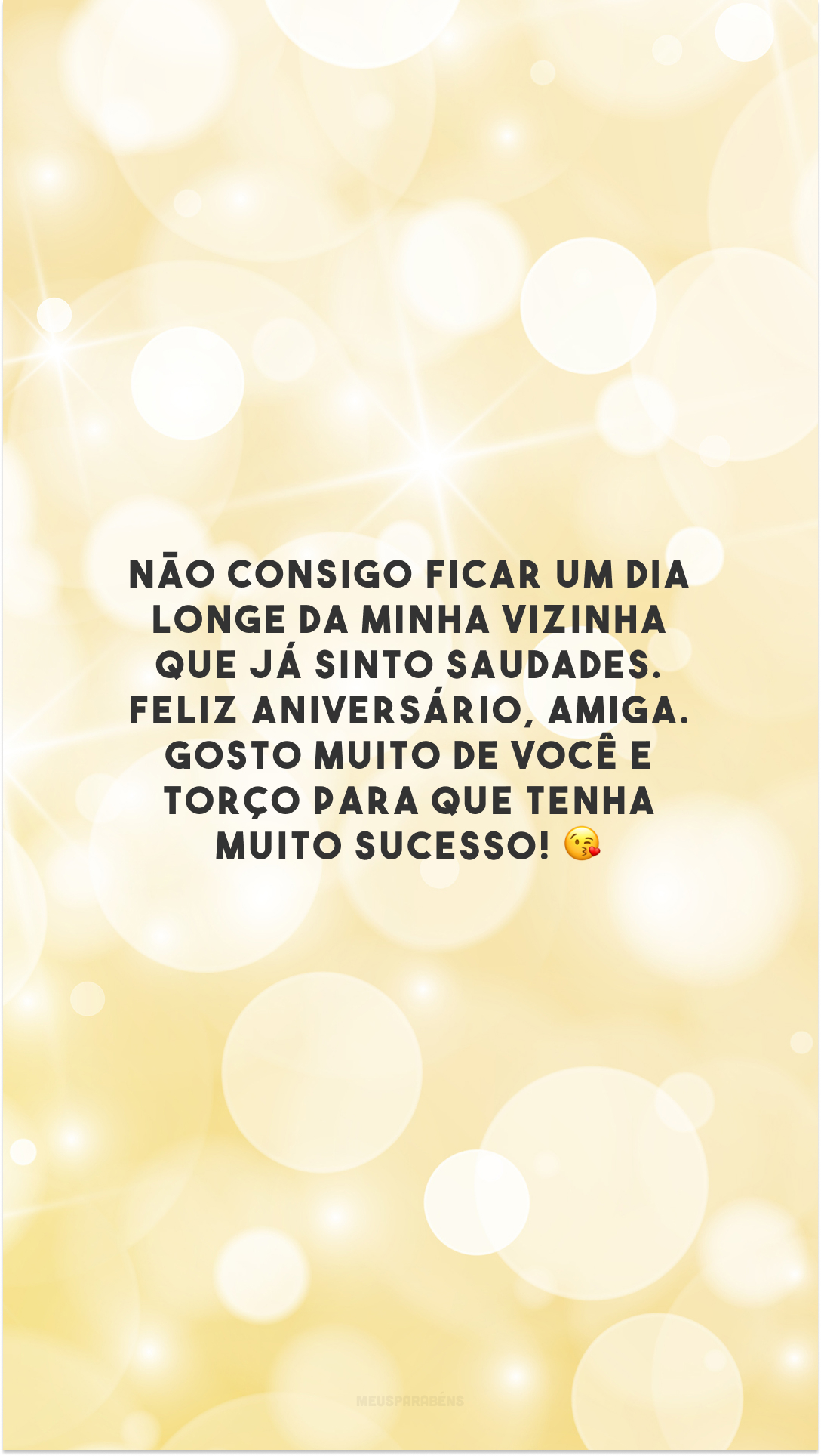 Não consigo ficar um dia longe da minha vizinha que já sinto saudades. Feliz aniversário, amiga. Gosto muito de você e torço para que tenha muito sucesso! 😘 