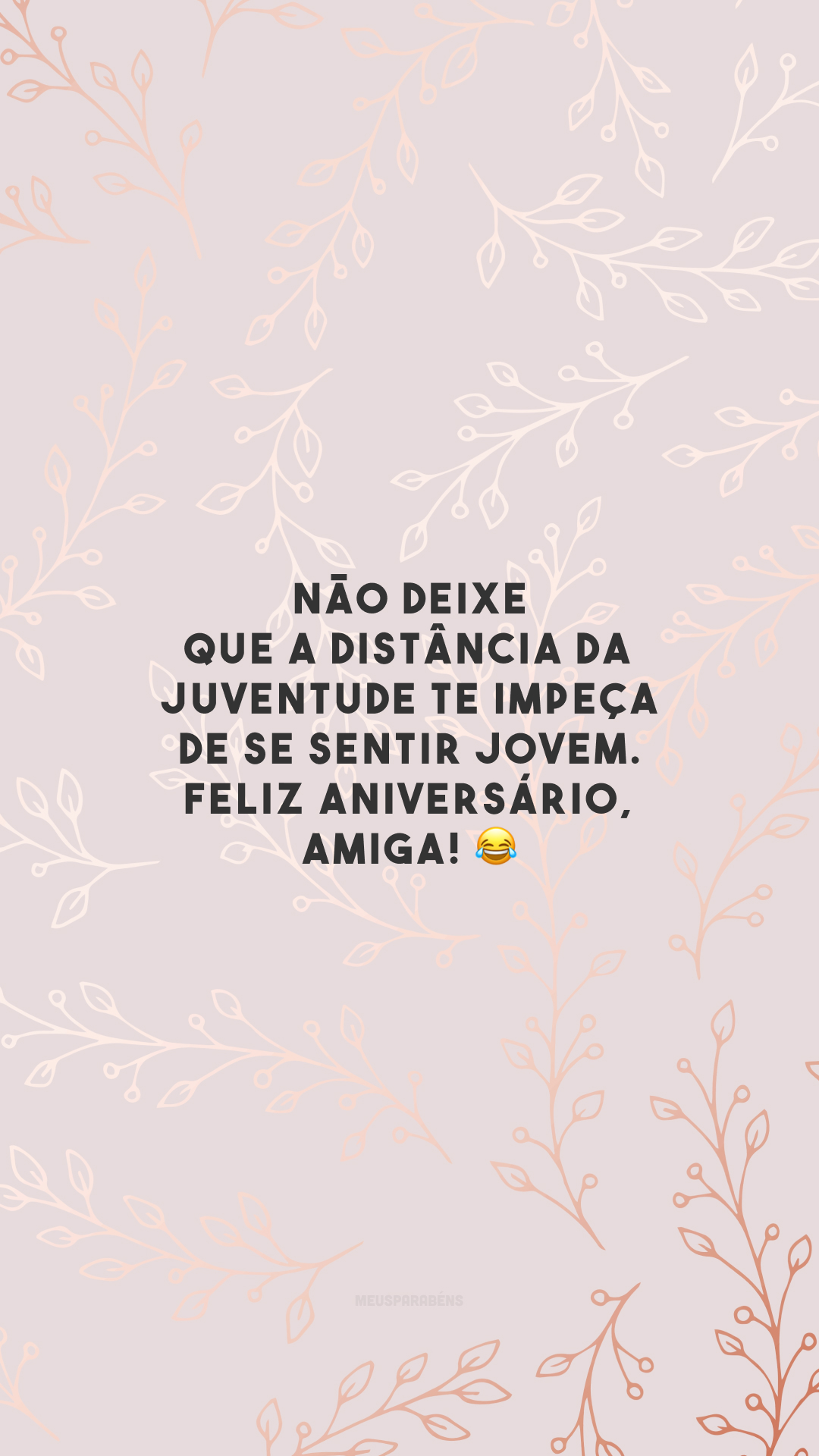 Não deixe que a distância da juventude te impeça de se sentir jovem. Feliz aniversário, amiga! 😂