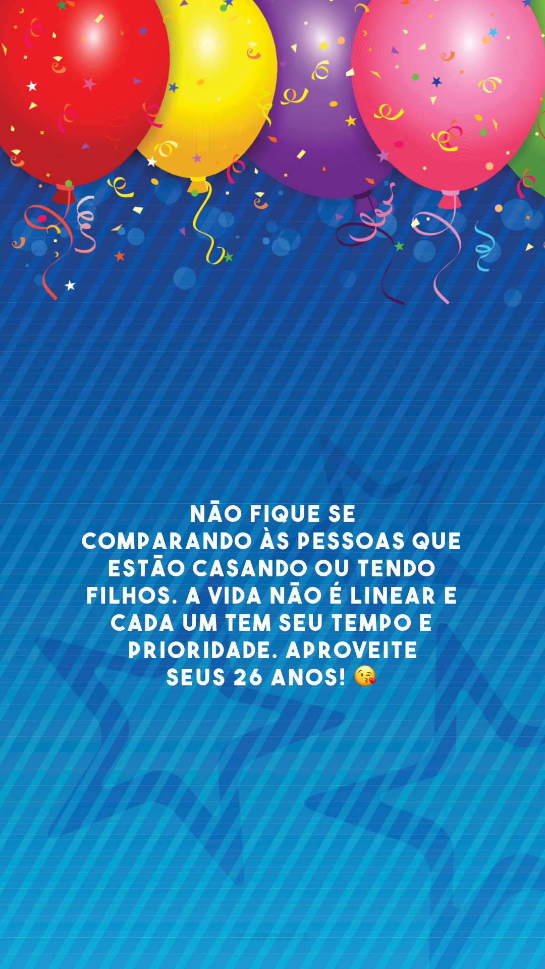 Não fique se comparando às pessoas que estão casando ou tendo filhos. A vida não é linear e cada um tem seu tempo e prioridade. Aproveite seus 26 anos! 😘 