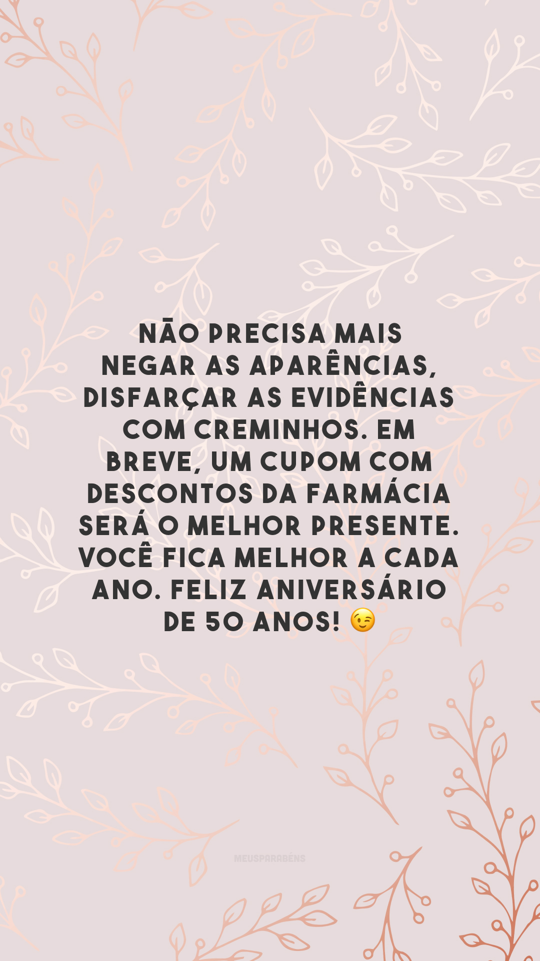 Não precisa mais negar as aparências, disfarçar as evidências com creminhos. Em breve, um cupom com descontos da farmácia será o melhor presente. Você fica melhor a cada ano. Feliz aniversário de 50 anos! 😉