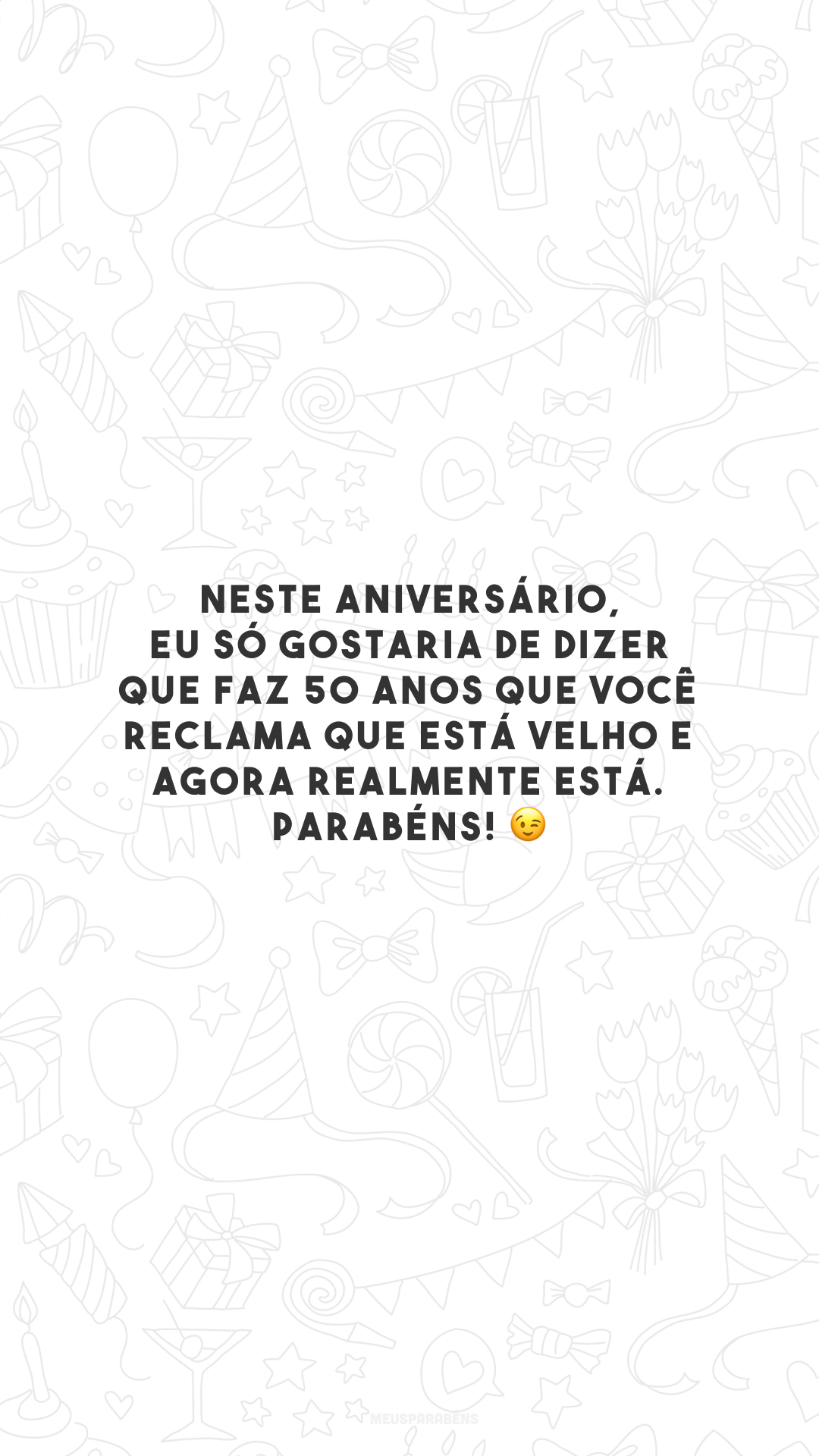 Neste aniversário, eu só gostaria de dizer que faz 50 anos que você reclama que está velho e agora realmente está. Parabéns! 😉