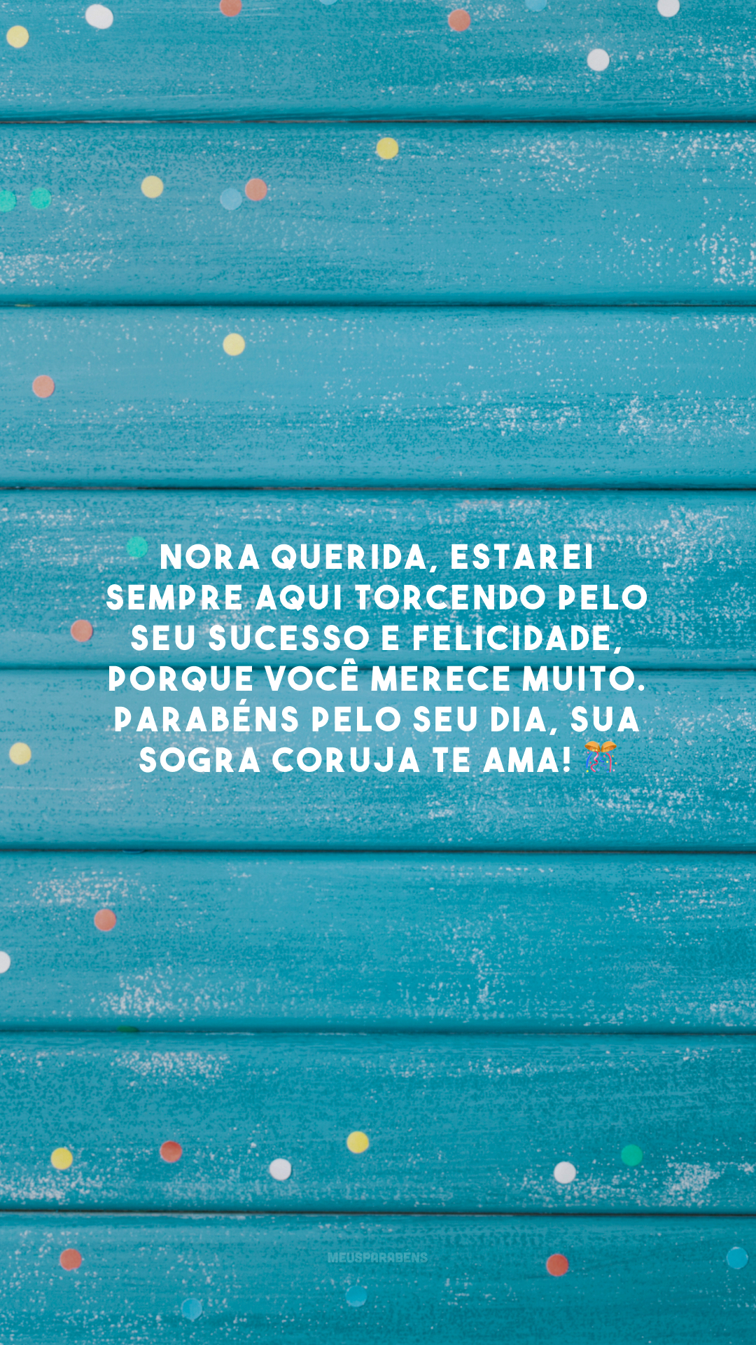 Nora querida, estarei sempre aqui torcendo pelo seu sucesso e felicidade, porque você merece muito. Parabéns pelo seu dia, sua sogra coruja te ama! 🎊