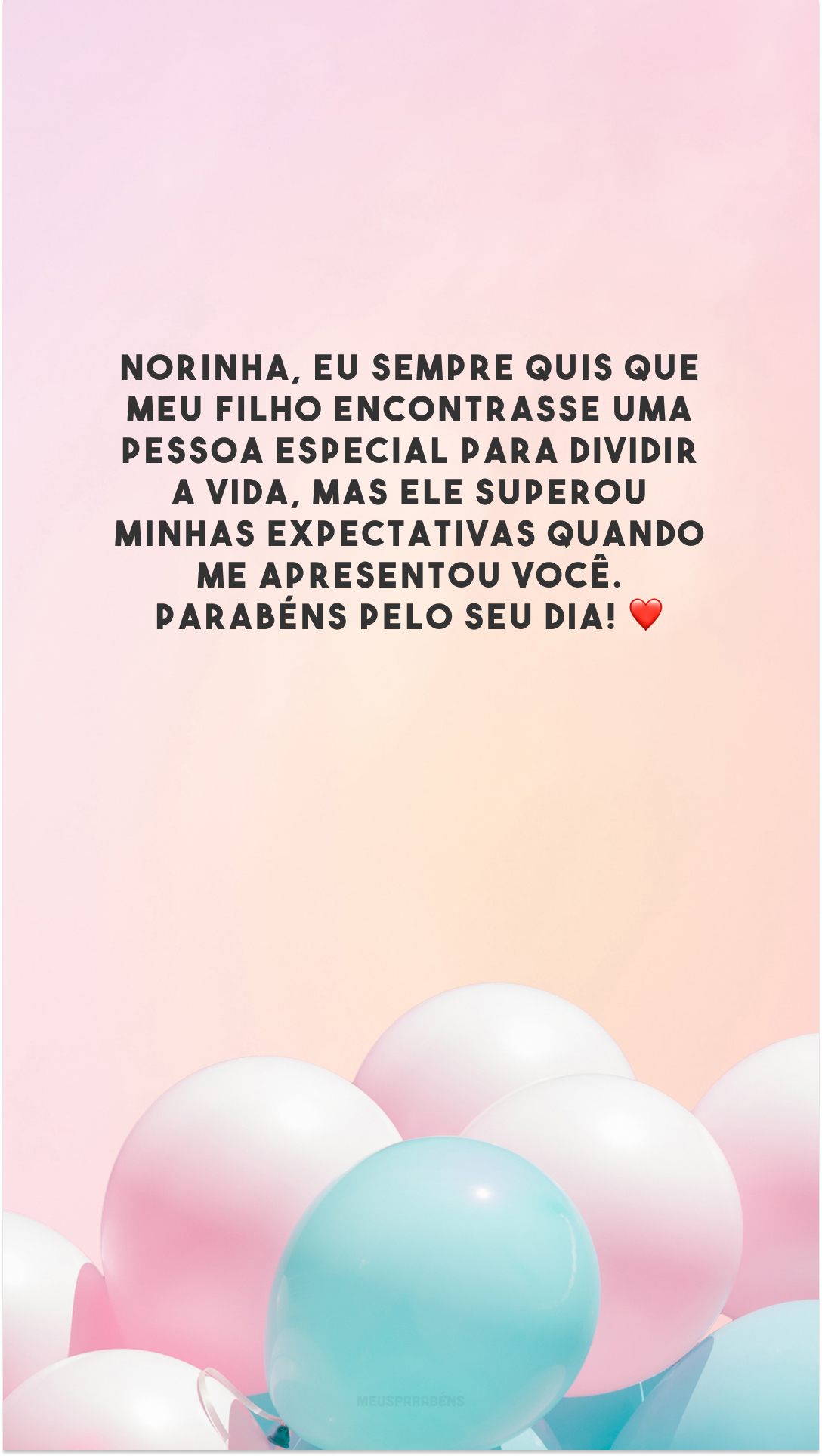 Norinha, eu sempre quis que meu filho encontrasse uma pessoa especial para dividir a vida, mas ele superou minhas expectativas quando me apresentou você. Parabéns pelo seu dia! ❤️