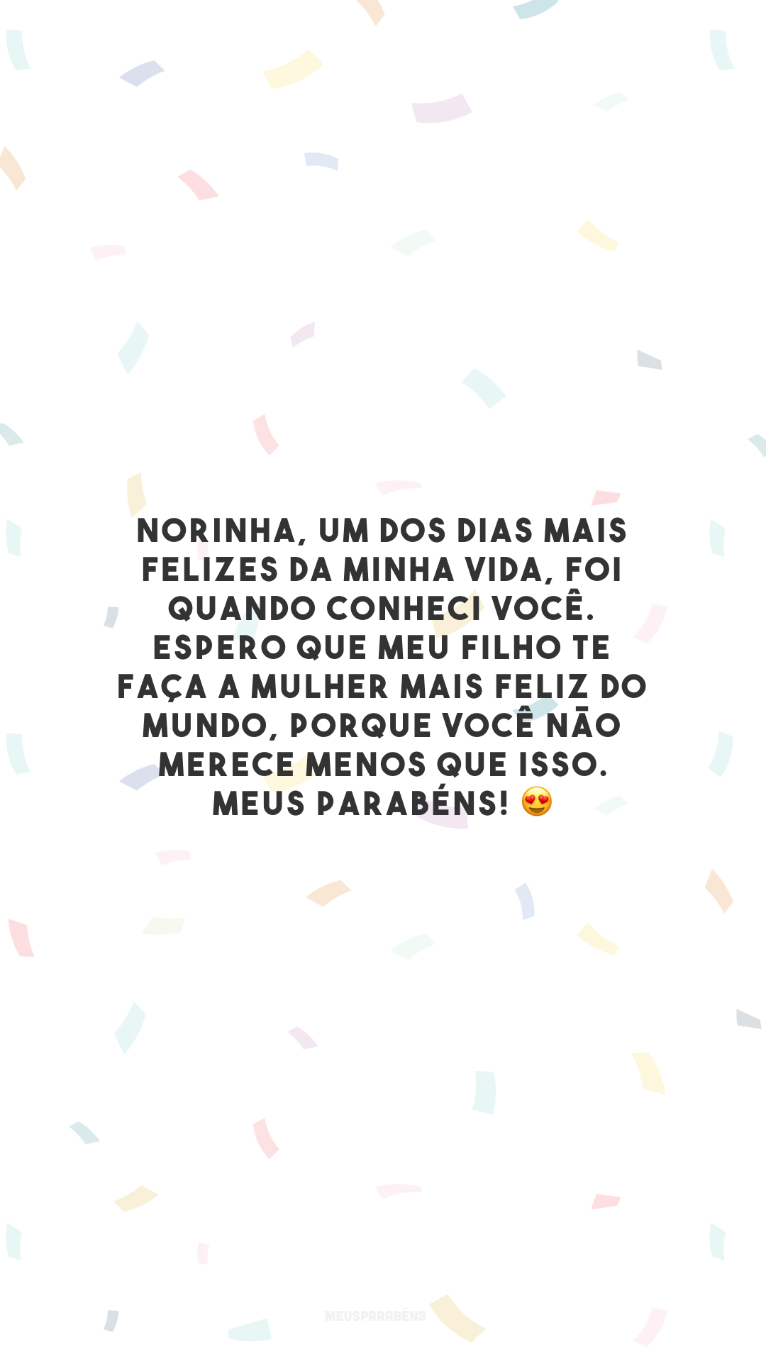 Norinha, um dos dias mais felizes da minha vida, foi quando conheci você. Espero que meu filho te faça a mulher mais feliz do mundo, porque você não merece menos que isso. Meus parabéns! 😍