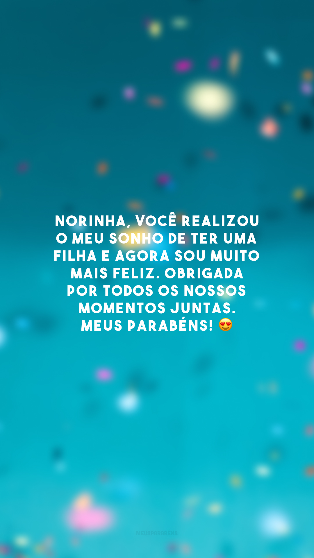 Norinha, você realizou o meu sonho de ter uma filha e agora sou muito mais feliz. Obrigada por todos os nossos momentos juntas. Meus parabéns! 😍