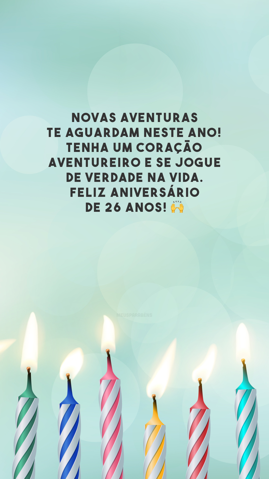 Novas aventuras te aguardam neste ano! Tenha um coração aventureiro e se jogue de verdade na vida. Feliz aniversário de 26 anos! 🙌