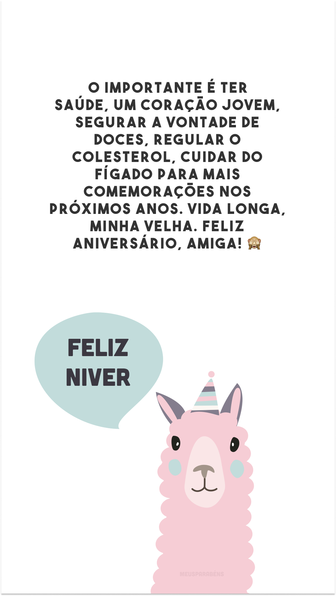 O importante é ter saúde, um coração jovem, segurar a vontade de doces, regular o colesterol, cuidar do fígado para mais comemorações nos próximos anos. Vida longa, minha velha. Feliz aniversário, amiga! 🙈 