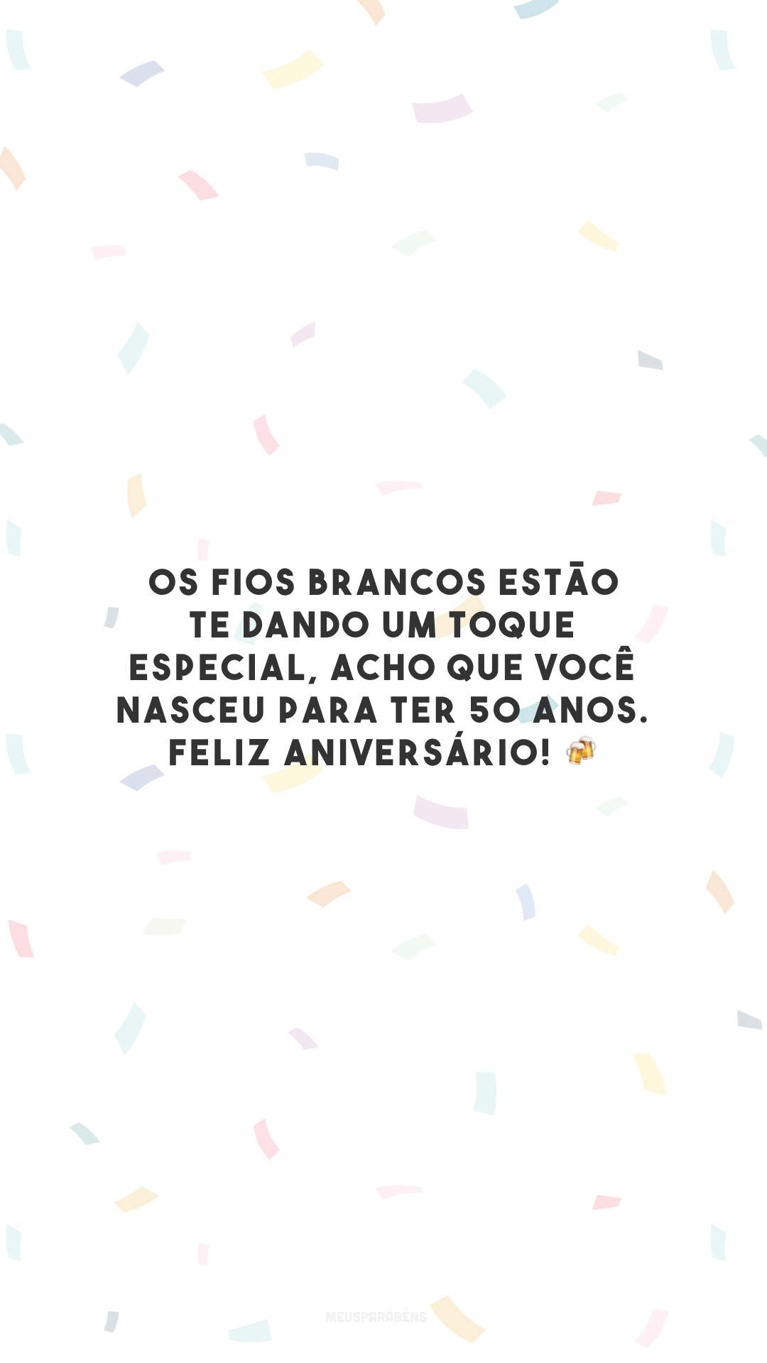Os fios brancos estão te dando um toque especial, acho que você nasceu para ter 50 anos. Feliz aniversário! 🍻