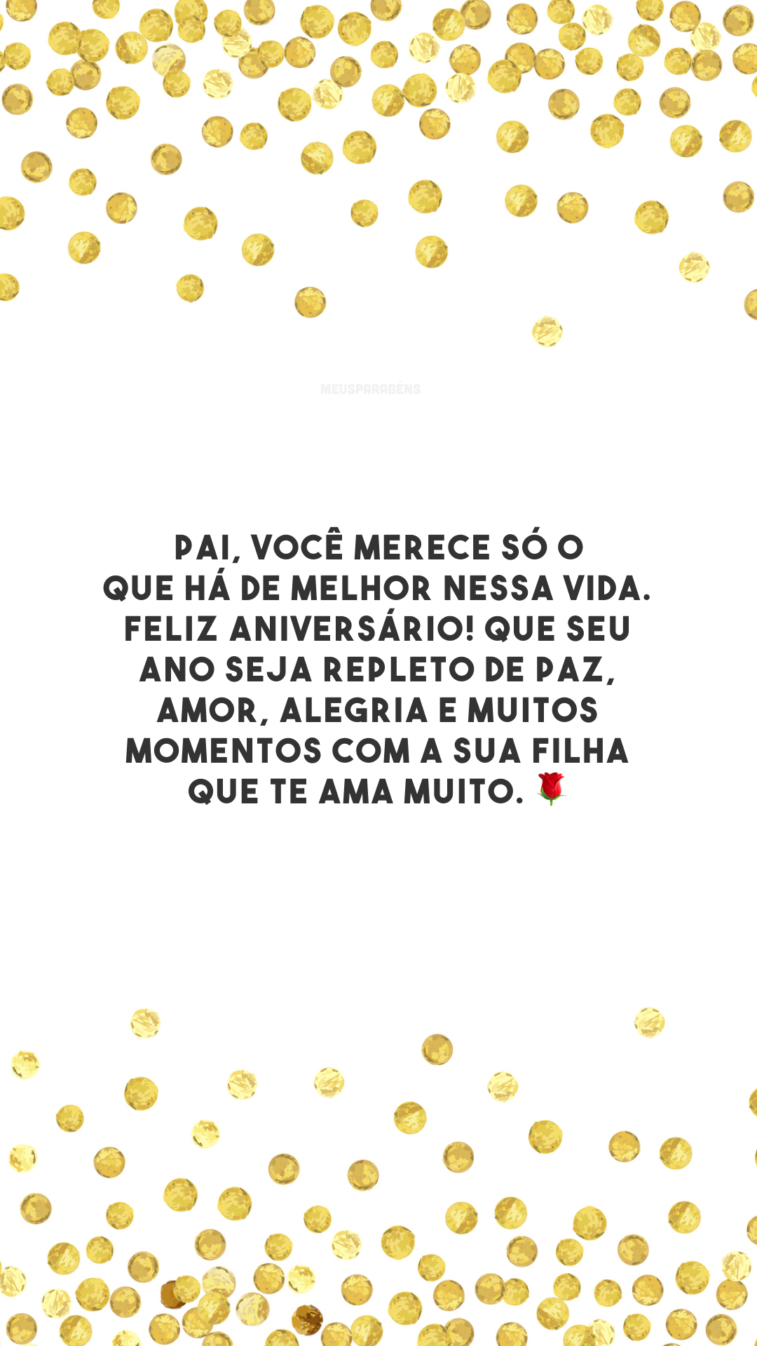 Pai, você merece só o que há de melhor nessa vida. Feliz aniversário! Que seu ano seja repleto de paz, amor, alegria e muitos momentos com a sua filha que te ama muito. 🌹