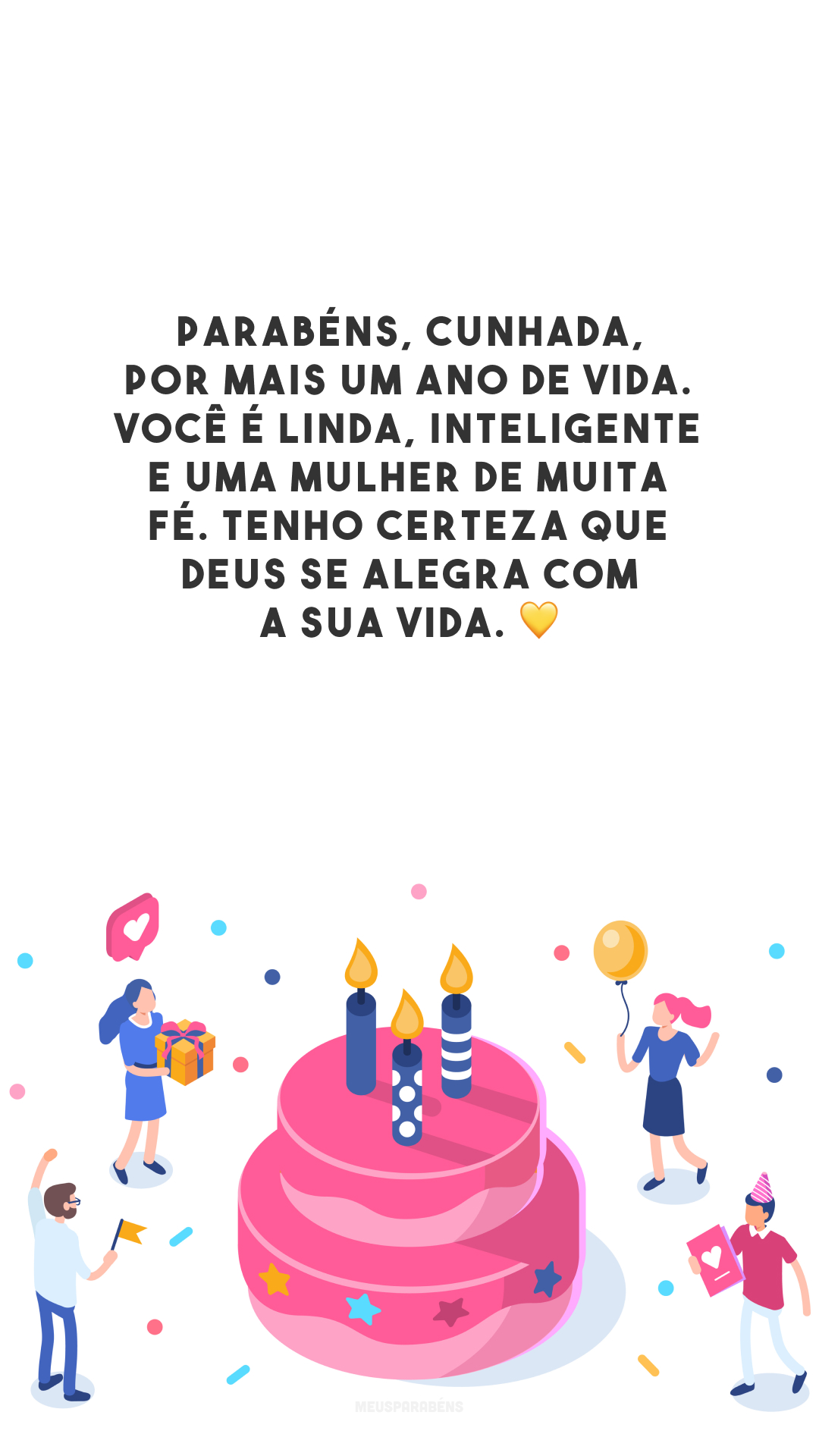 Parabéns, cunhada, por mais um ano de vida. Você é linda, inteligente e uma mulher de muita fé. Tenho certeza que Deus se alegra com a sua vida. 💛