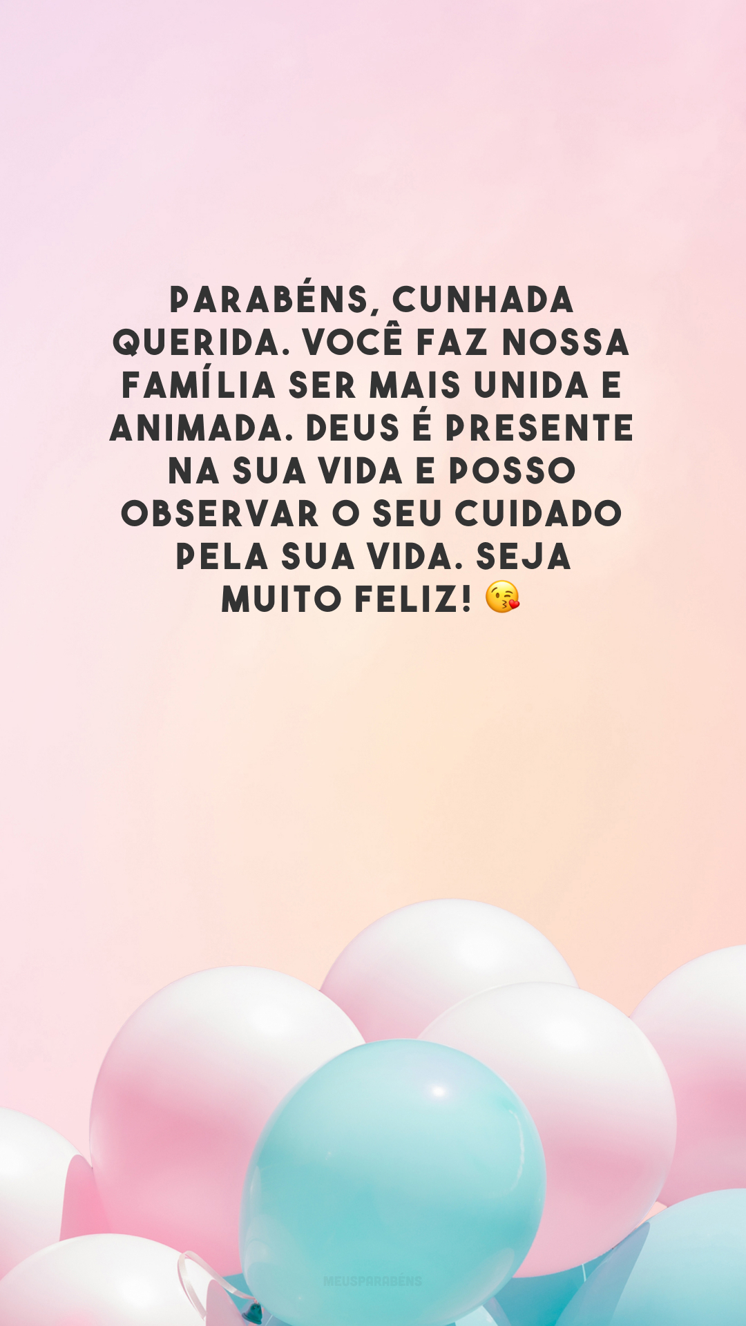 Parabéns, cunhada querida. Você faz nossa família ser mais unida e animada. Deus é presente na sua vida e posso observar o seu cuidado pela sua vida. Seja muito feliz! 😘 