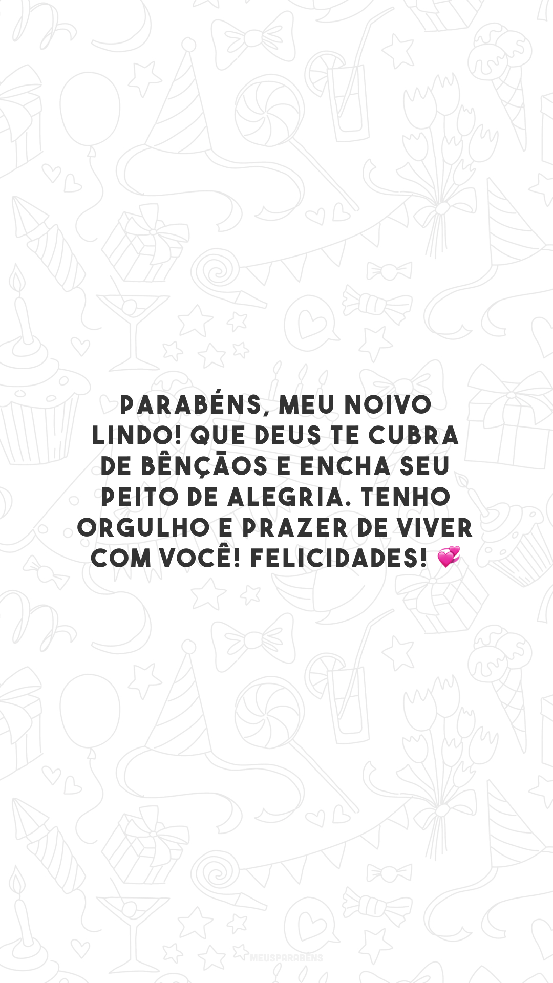 Parabéns, meu noivo lindo! Que Deus te cubra de bênçãos e encha seu peito de alegria. Tenho orgulho e prazer de viver com você! Felicidades! 💞