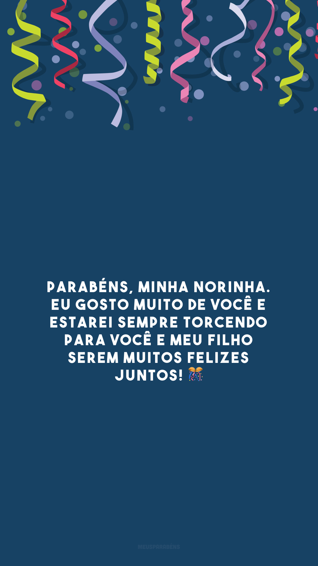 Parabéns, minha norinha. Eu gosto muito de você e estarei sempre torcendo para você e meu filho serem muitos felizes juntos! 🎊