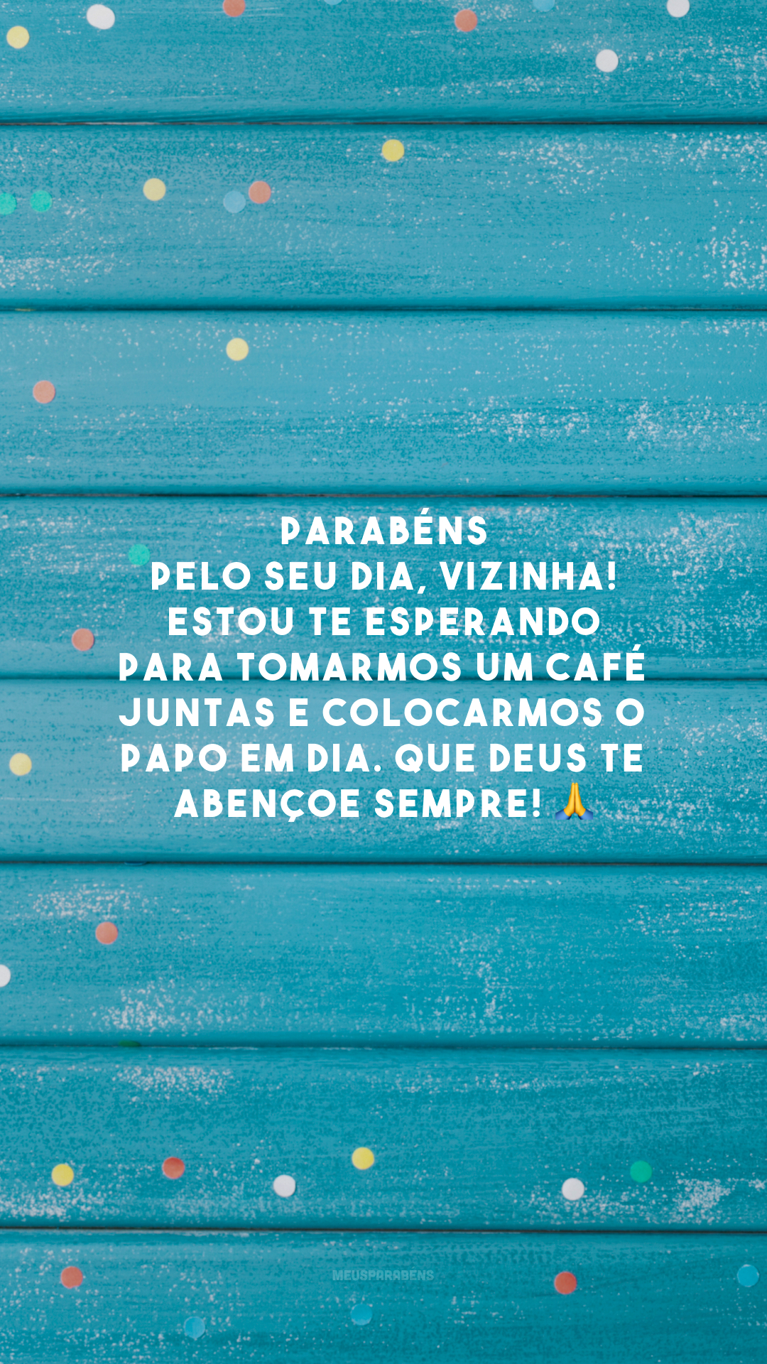 Parabéns pelo seu dia, vizinha! Estou te esperando para tomarmos um café juntas e colocarmos o papo em dia. Que Deus te abençoe sempre! 🙏