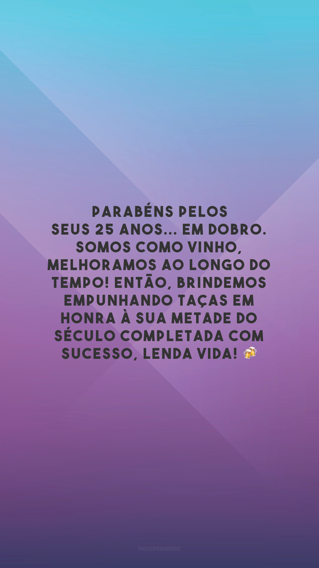 Parabéns pelos seus 25 anos... Em dobro. Somos como vinho, melhoramos ao longo do tempo! Então, brindemos empunhando taças em honra à sua metade do século completada com sucesso, lenda vida! 🍻