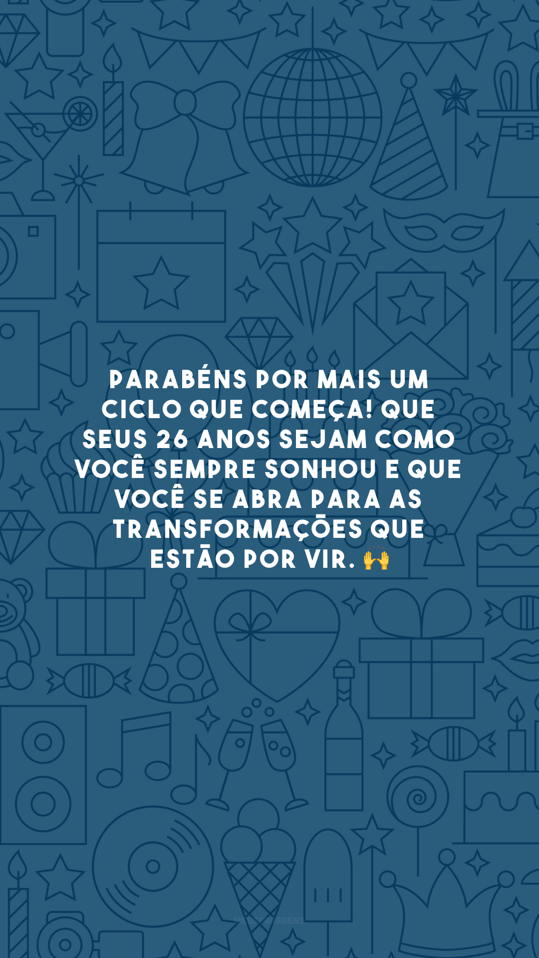 Parabéns por mais um ciclo que começa! Que seus 26 anos sejam como você sempre sonhou e que você se abra para as transformações que estão por vir. 🙌