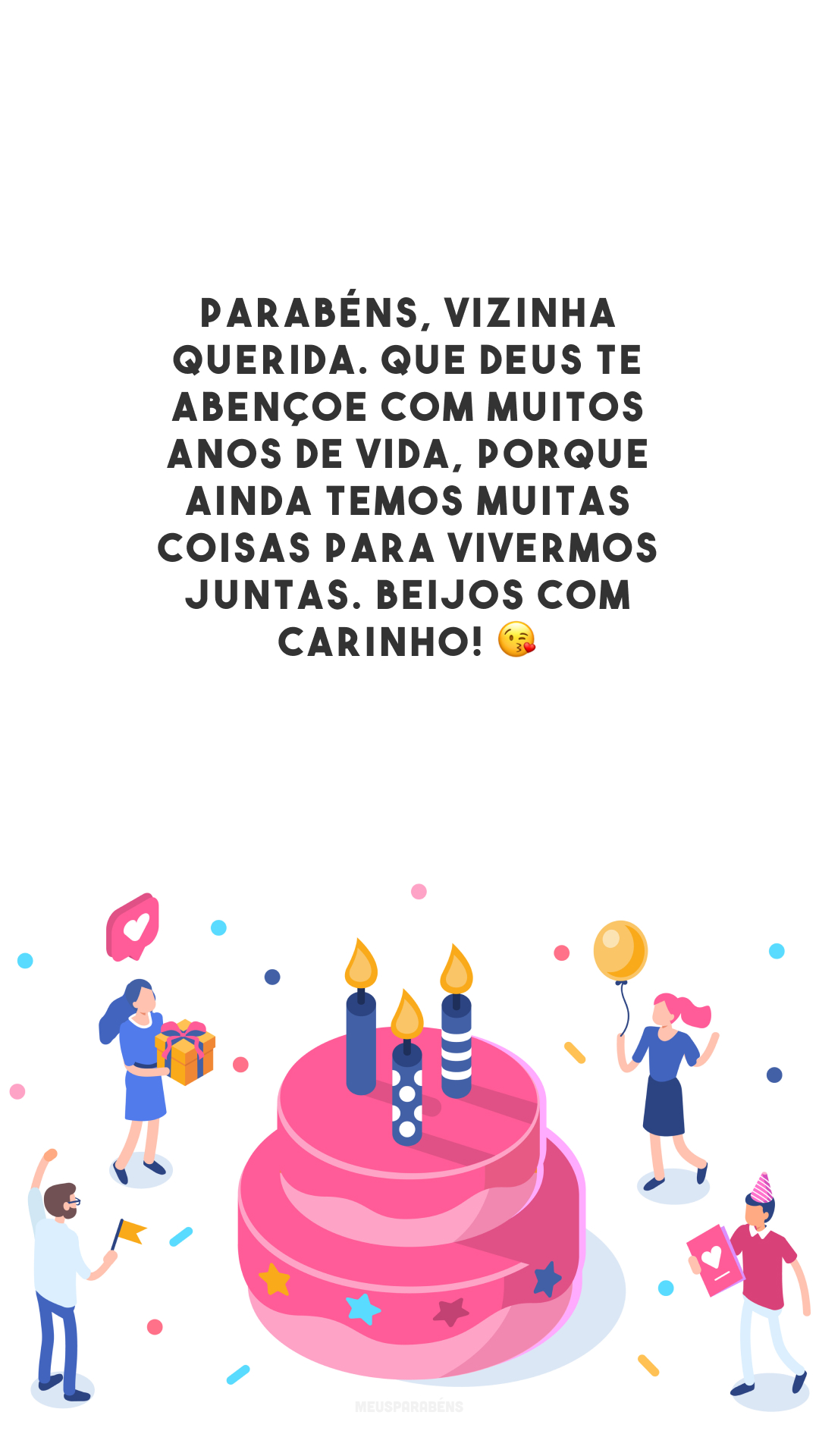 Parabéns, vizinha querida. Que Deus te abençoe com muitos anos de vida, porque ainda temos muitas coisas para vivermos juntas. Beijos com carinho! 😘 
