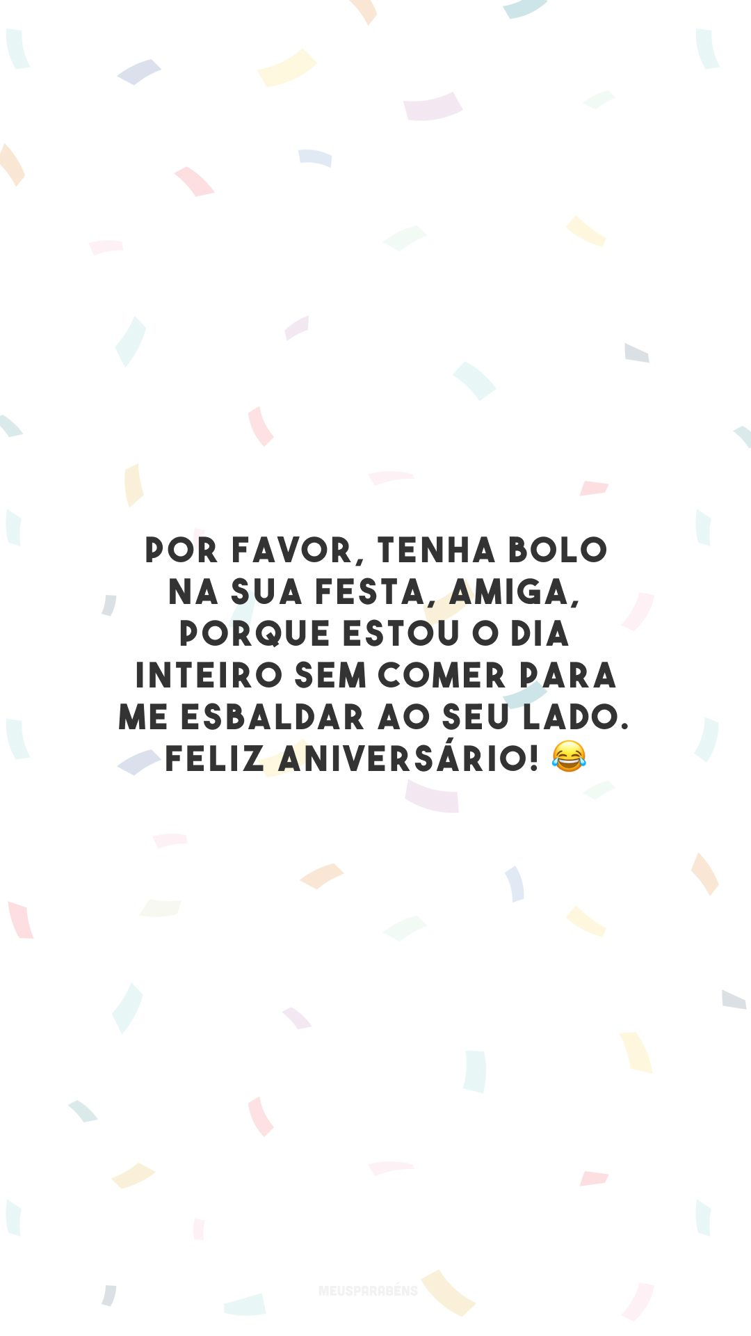 Por favor, tenha bolo na sua festa, amiga, porque estou o dia inteiro sem comer para me esbaldar ao seu lado. Feliz aniversário! 😂