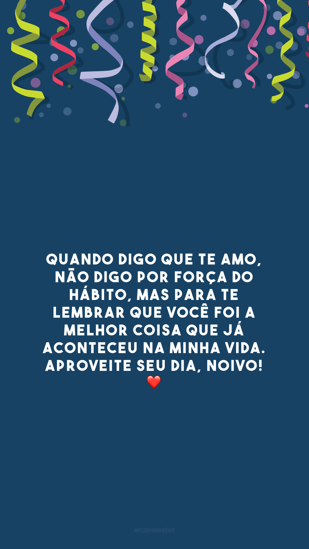 Quando digo que te amo, não digo por força do hábito, mas para te lembrar que você foi a melhor coisa que já aconteceu na minha vida. Aproveite seu dia, noivo! ❤️