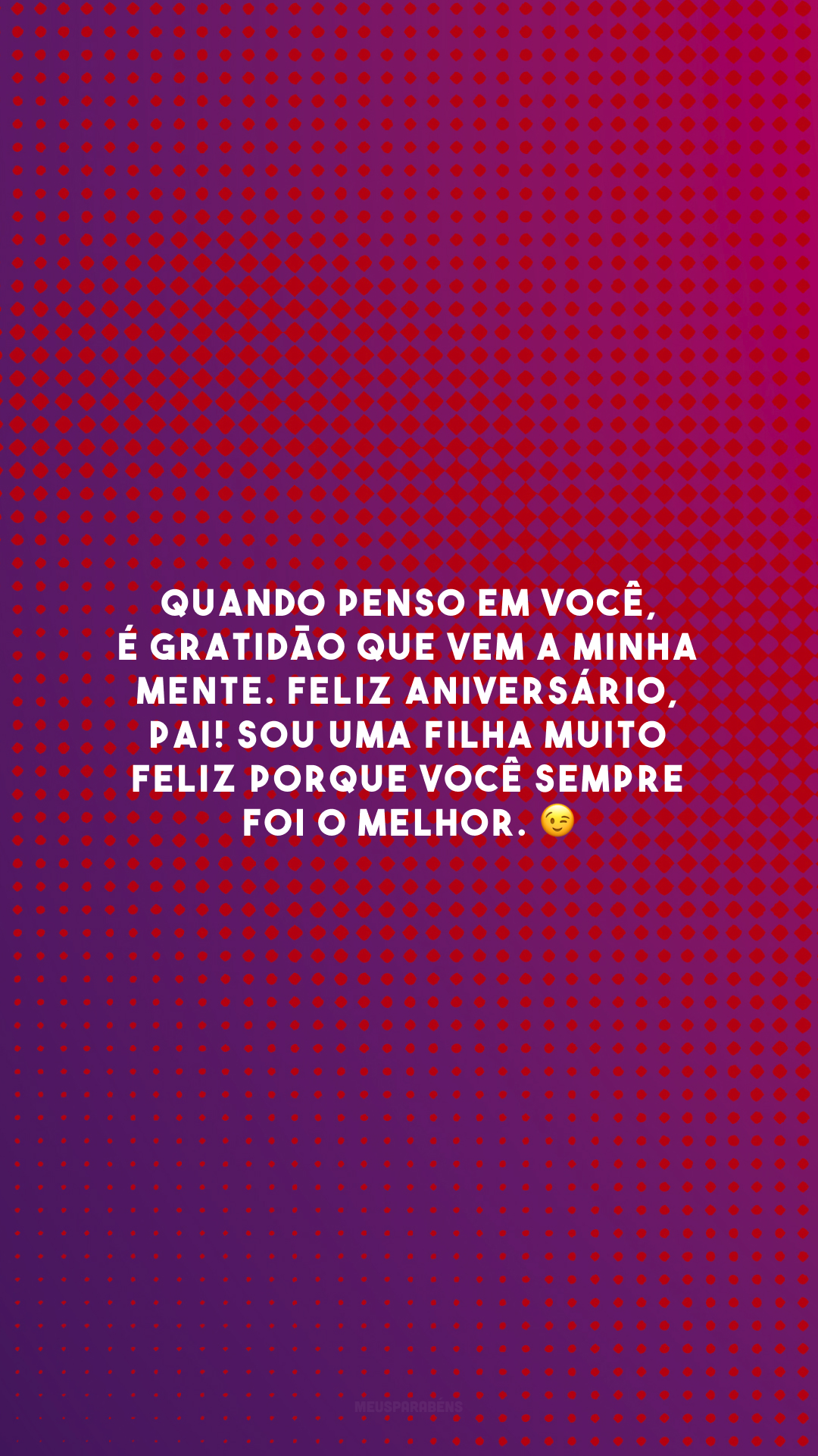 Quando penso em você, é gratidão que vem a minha mente. Feliz aniversário, pai! Sou uma filha muito feliz porque você sempre foi o melhor. 😉
