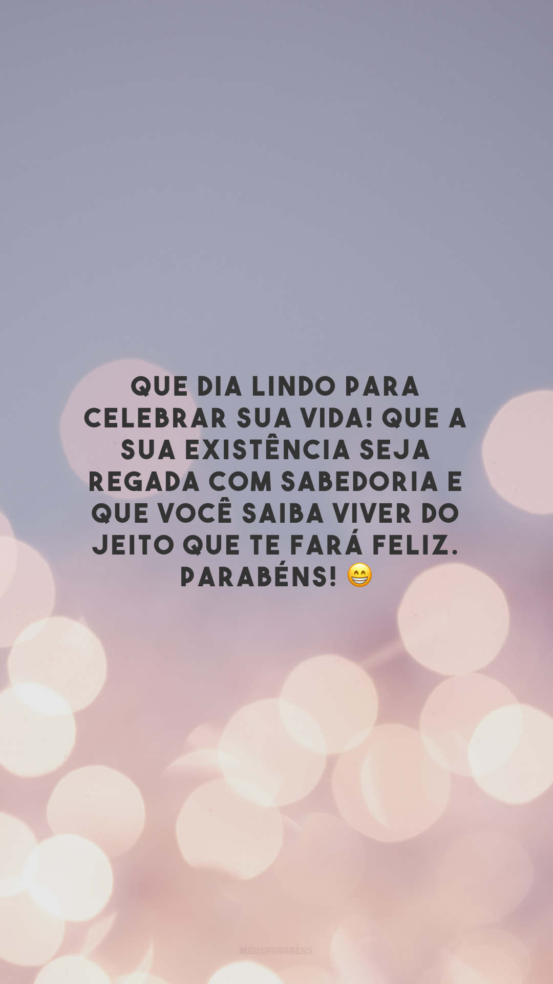 Que dia lindo para celebrar sua vida! Que a sua existência seja regada com sabedoria e que você saiba viver do jeito que te fará feliz. Parabéns! 😁