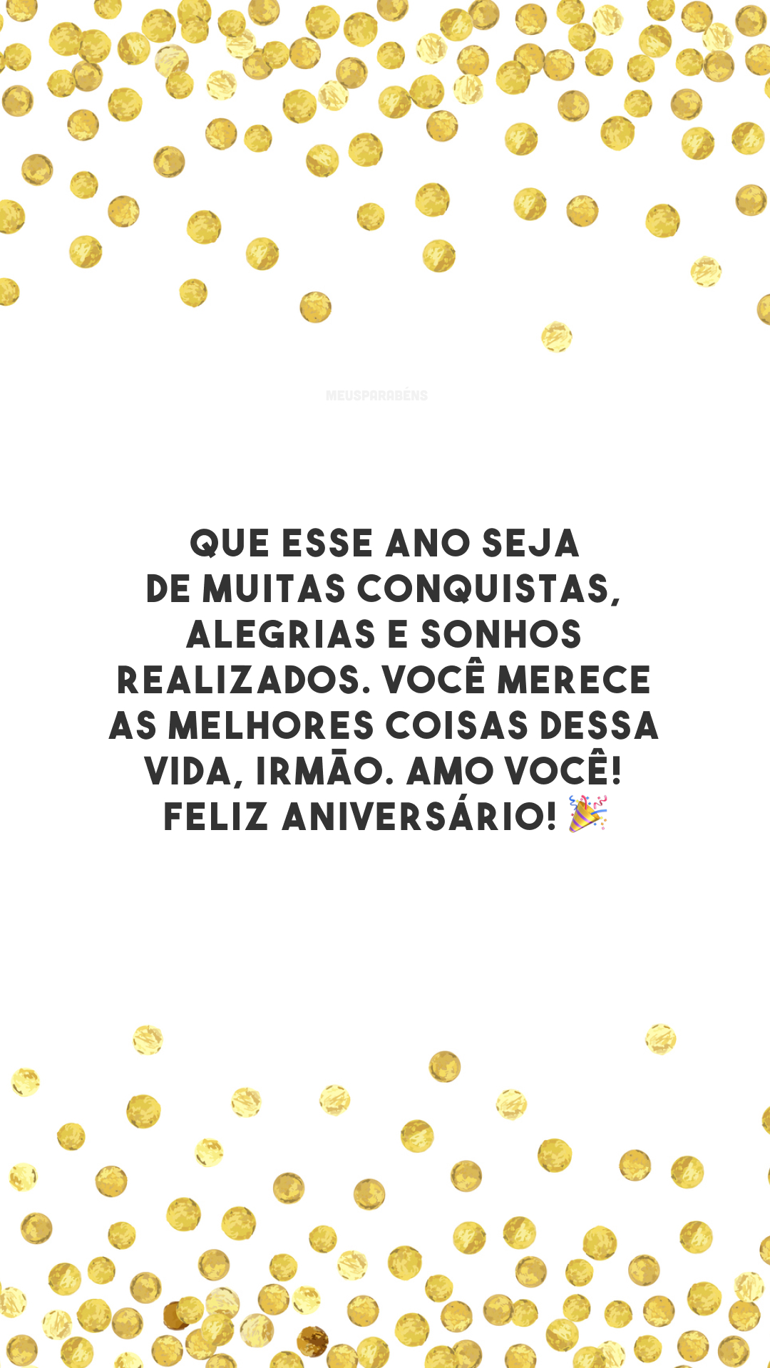 Que esse ano seja de muitas conquistas, alegrias e sonhos realizados. Você merece as melhores coisas dessa vida, irmão. Amo você! Feliz aniversário! 🎉