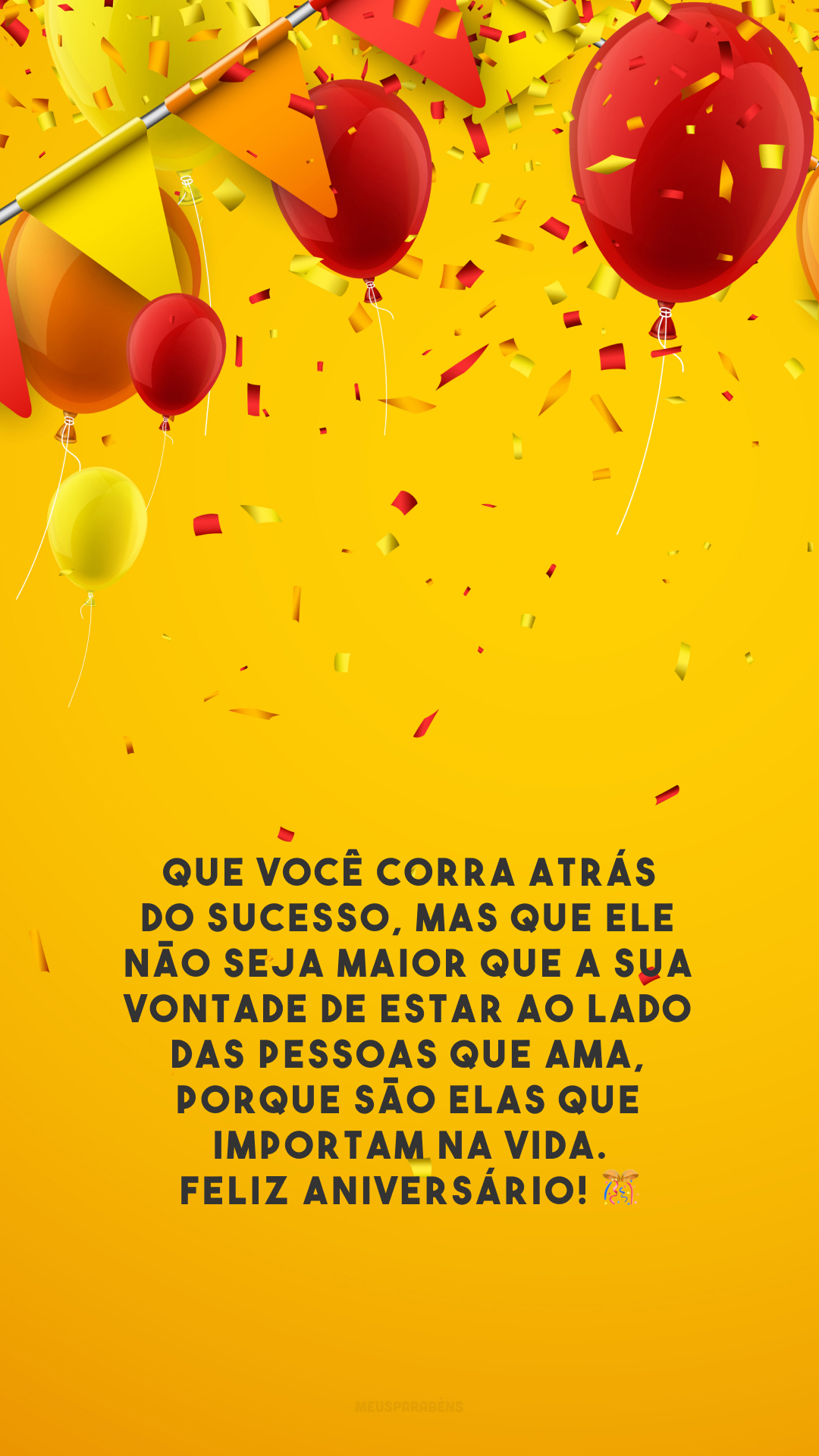 Que você corra atrás do sucesso, mas que ele não seja maior que a sua vontade de estar ao lado das pessoas que ama, porque são elas que importam na vida. Feliz aniversário! 🎊