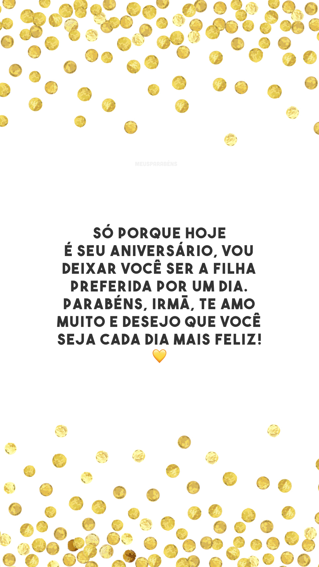 Só porque hoje é seu aniversário, vou deixar você ser a filha preferida por um dia. Parabéns, irmã, te amo muito e desejo que você seja cada dia mais feliz! 💛