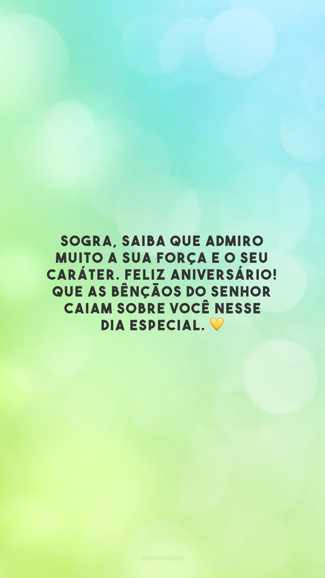 Sogra, saiba que admiro muito a sua força e o seu caráter. Feliz aniversário! Que as bênçãos do Senhor caiam sobre você nesse dia especial. 💛