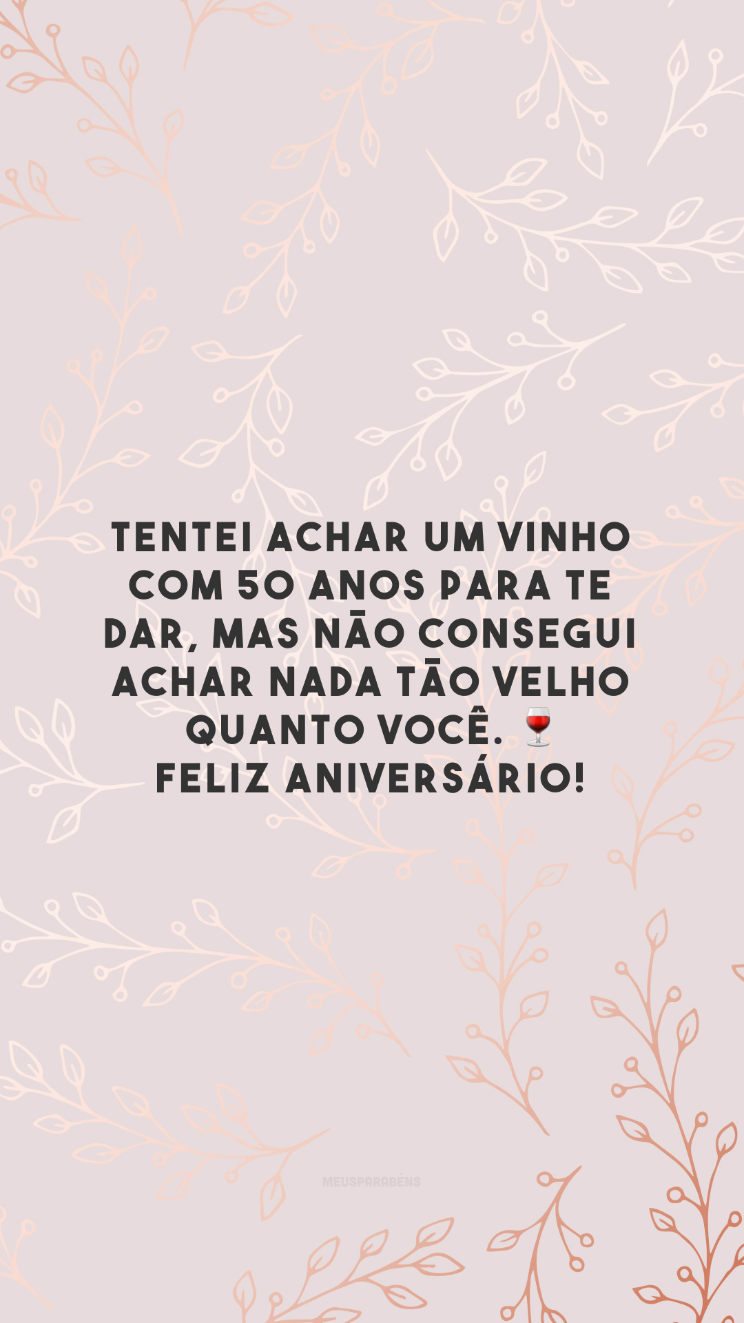Tentei achar um vinho com 50 anos para te dar, mas não consegui achar nada tão velho quanto você. 🍷 Feliz aniversário! 