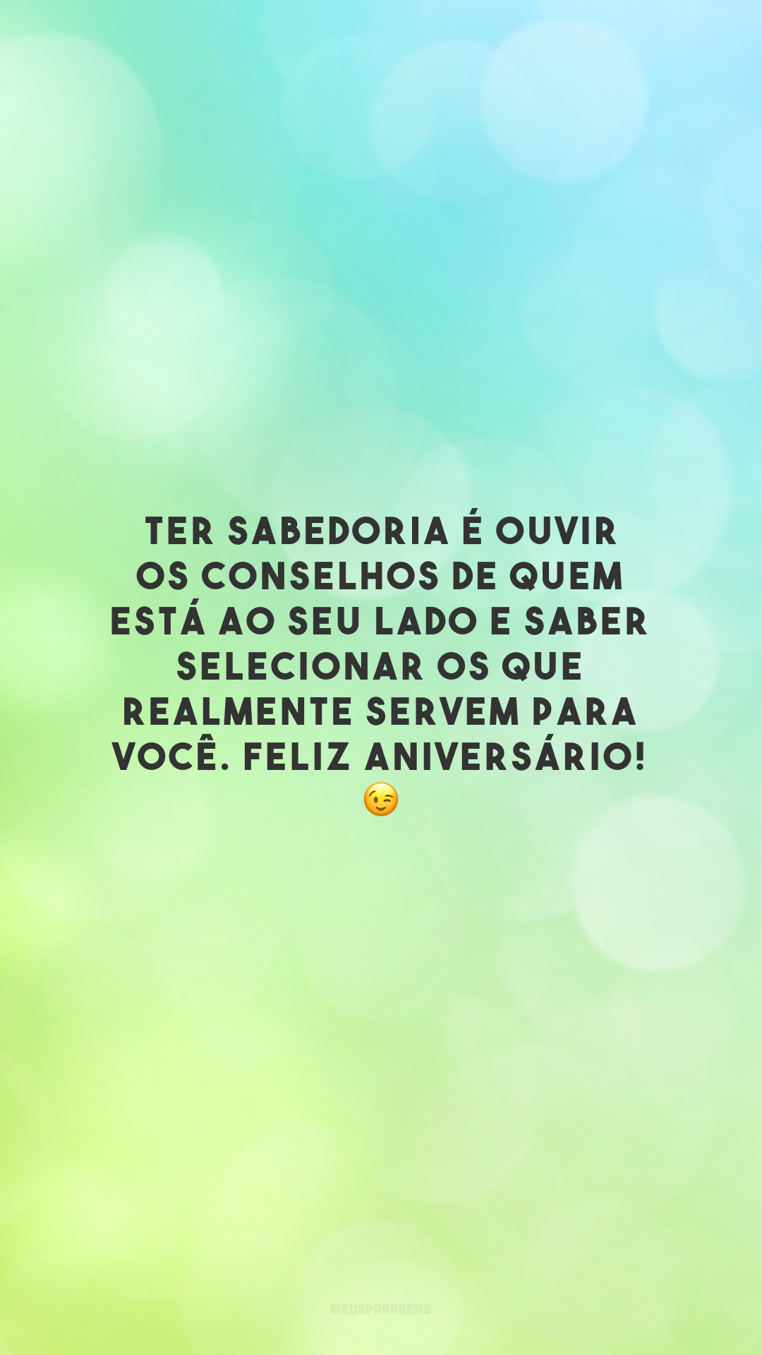 Ter sabedoria é ouvir os conselhos de quem está ao seu lado e saber selecionar os que realmente servem para você. Feliz aniversário! 😉