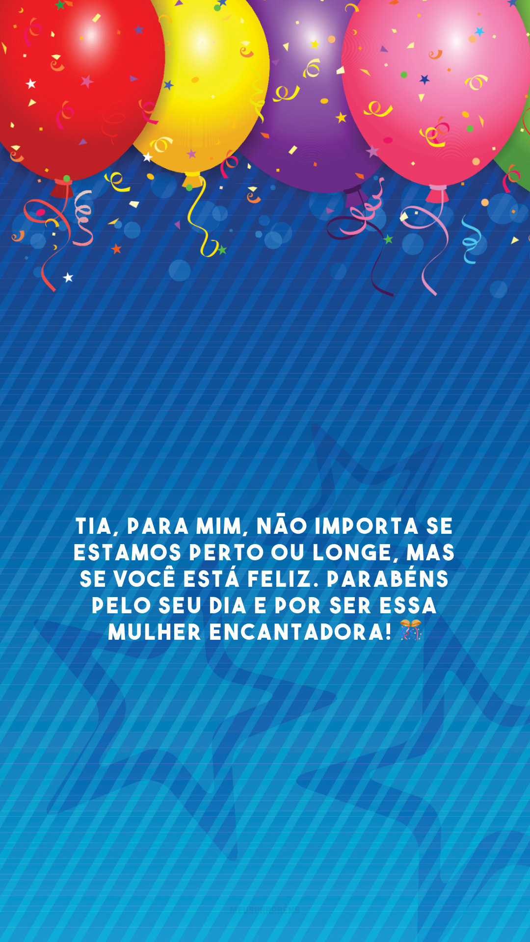 Tia, para mim, não importa se estamos perto ou longe, mas se você está feliz. Parabéns pelo seu dia e por ser essa mulher encantadora! 🎊