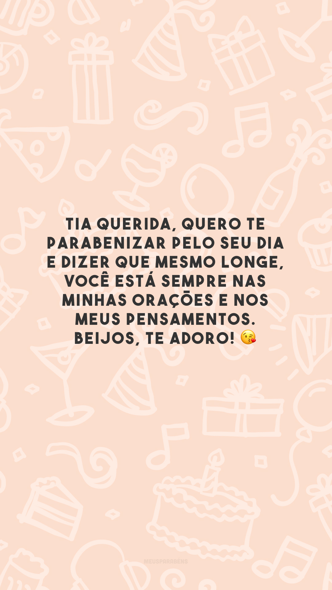 Tia querida, quero te parabenizar pelo seu dia e dizer que mesmo longe, você está sempre nas minhas orações e nos meus pensamentos. Beijos, te adoro! 😘 