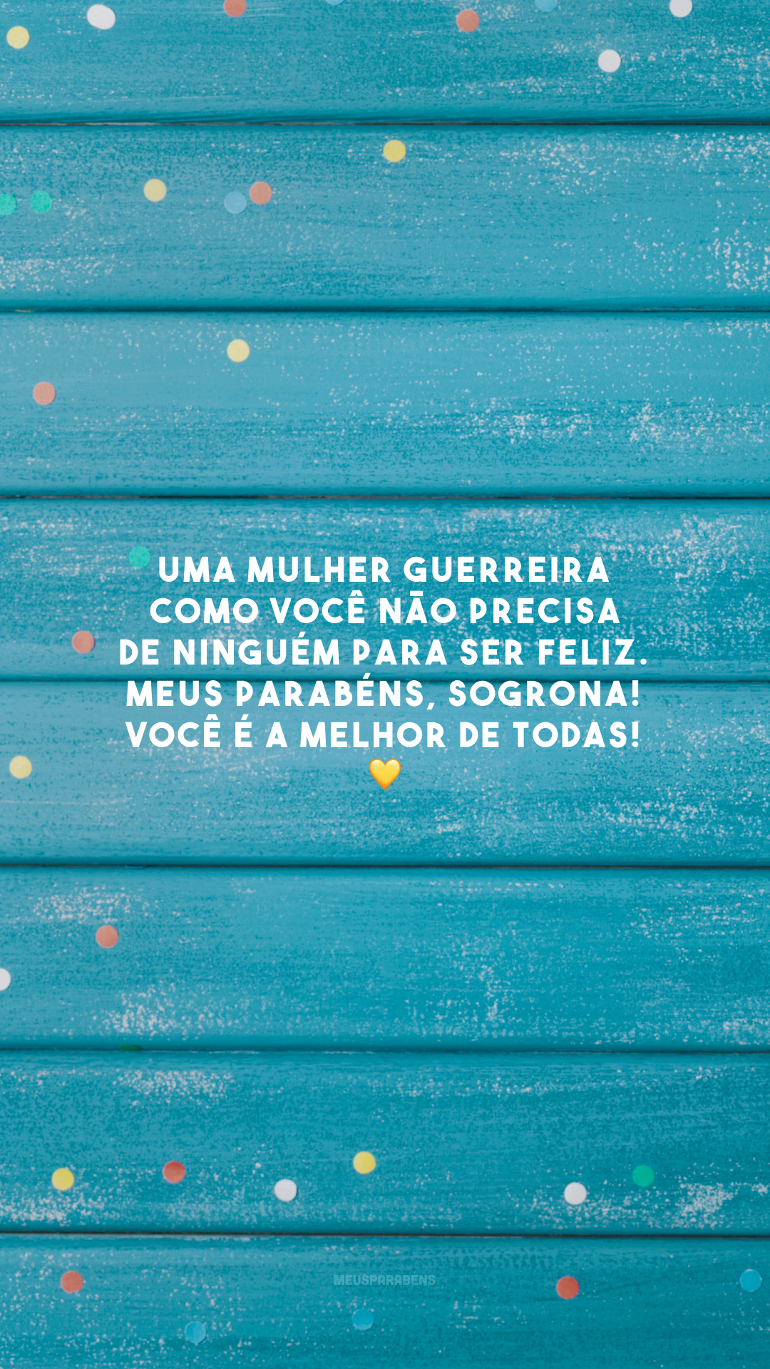 Uma mulher guerreira como você não precisa de ninguém para ser feliz. Meus parabéns, sogrona! Você é a melhor de todas! 💛