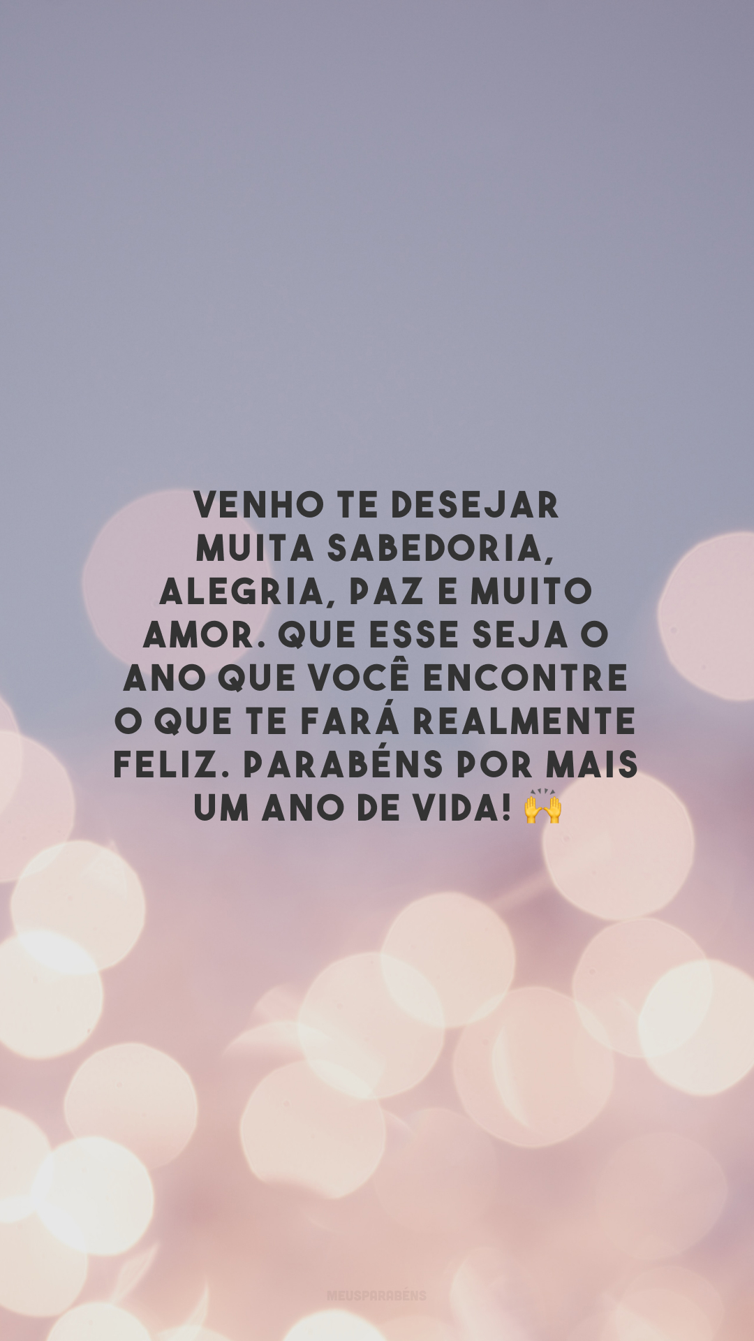 Venho te desejar muita sabedoria, alegria, paz e muito amor. Que esse seja o ano que você encontre o que te fará realmente feliz. Parabéns por mais um ano de vida! 🙌