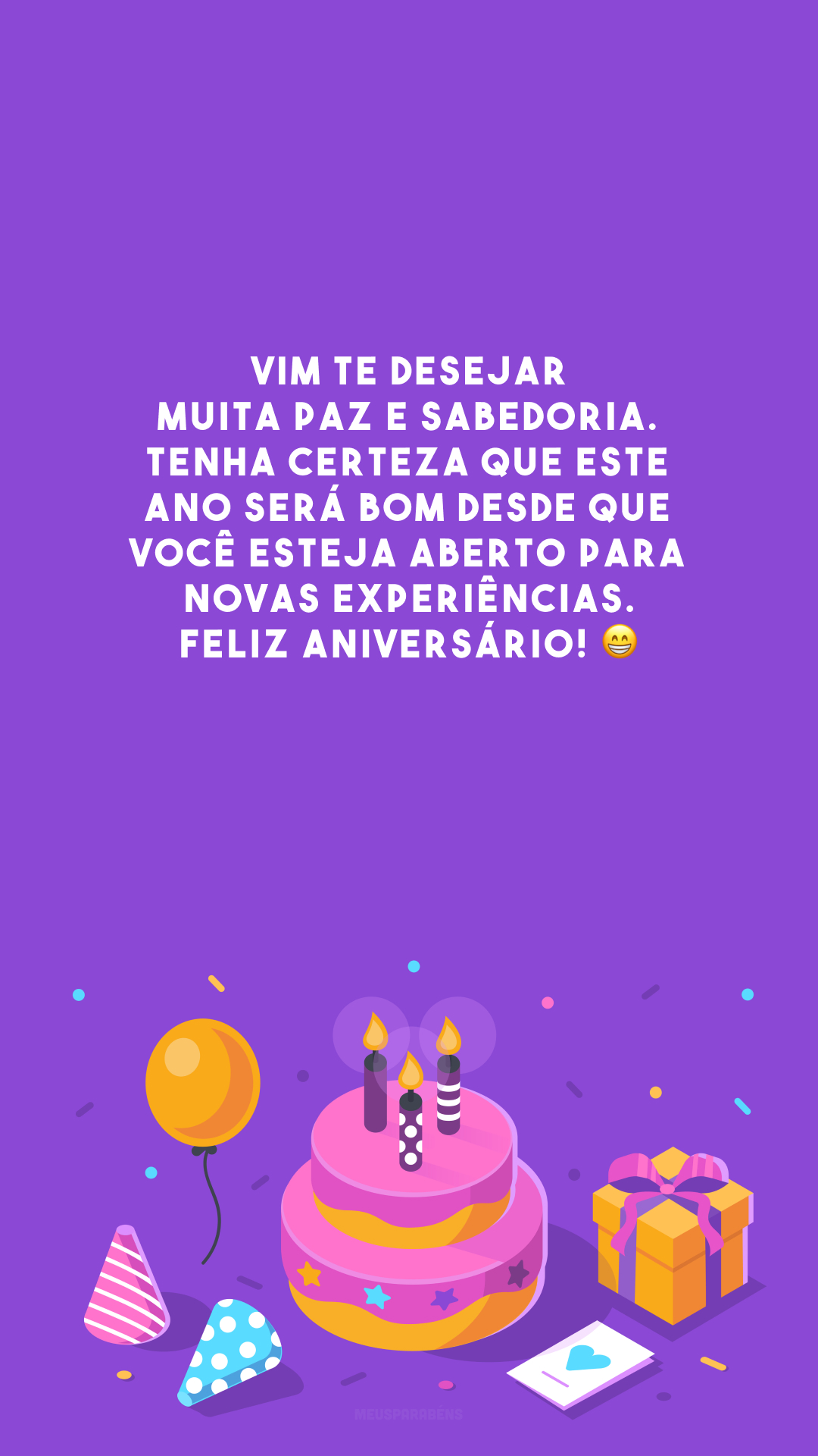 Vim te desejar muita paz e sabedoria. Tenha certeza que este ano será bom desde que você esteja aberto para novas experiências. Feliz aniversário! 😁