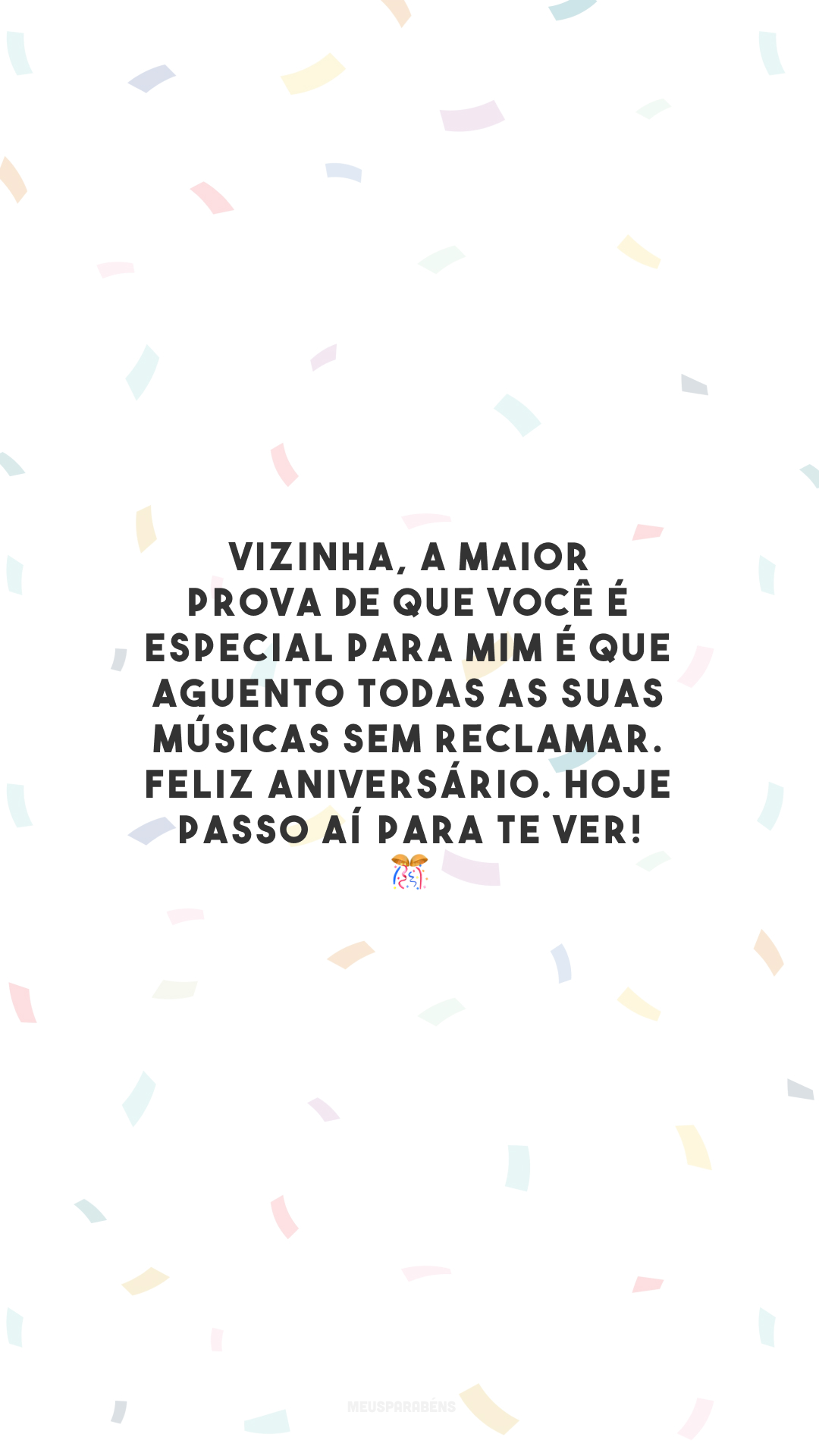 Vizinha, a maior prova de que você é especial para mim é que aguento todas as suas músicas sem reclamar. Feliz aniversário. Hoje passo aí para te ver! 🎊