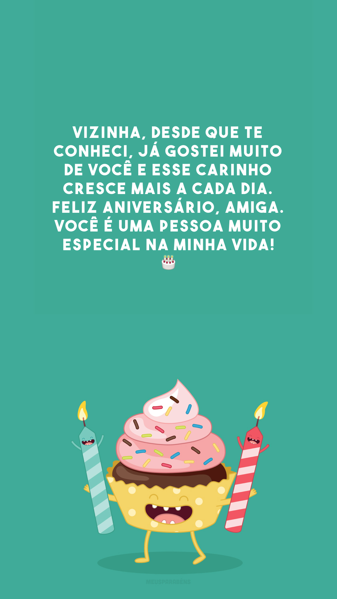 Vizinha, desde que te conheci, já gostei muito de você e esse carinho cresce mais a cada dia. Feliz aniversário, amiga. Você é uma pessoa muito especial na minha vida! 🎂
