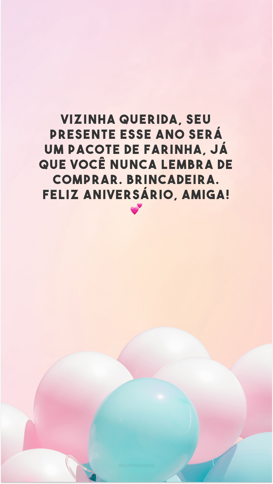 Vizinha querida, seu presente esse ano será um pacote de farinha, já que você nunca lembra de comprar. Brincadeira. Feliz aniversário, amiga! 💕