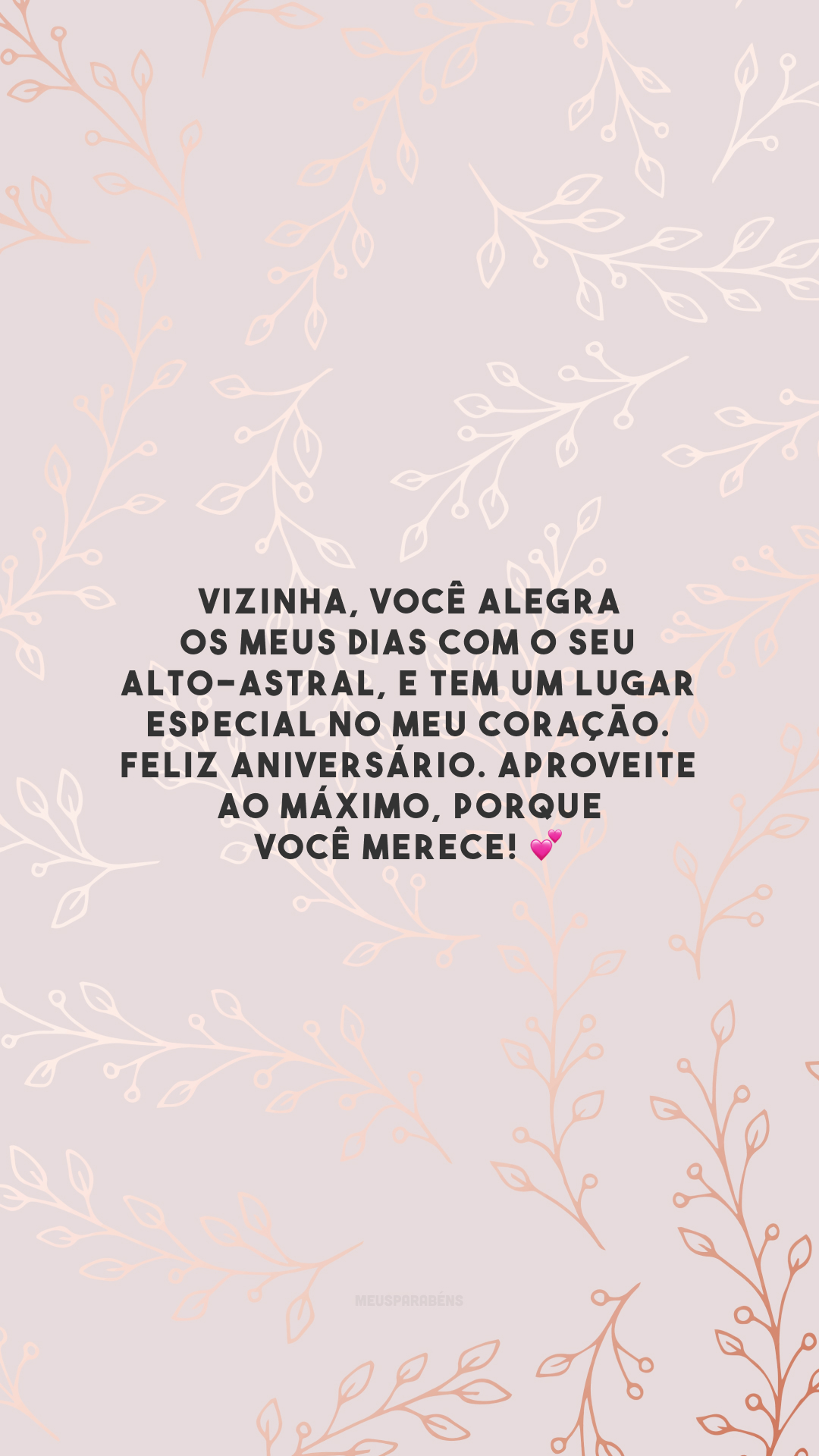 Vizinha, você alegra os meus dias com o seu alto-astral, e tem um lugar especial no meu coração. Feliz aniversário. Aproveite ao máximo, porque você merece! 💕