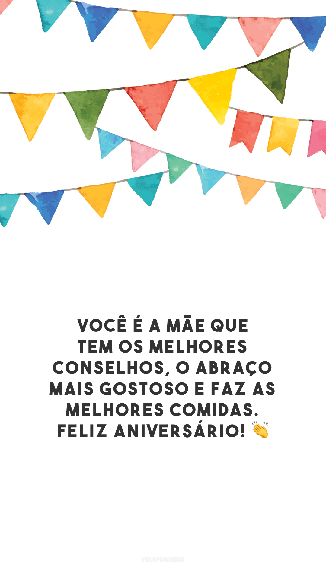 Você é a mãe que tem os melhores conselhos, o abraço mais gostoso e faz as melhores comidas. Feliz aniversário! 👏