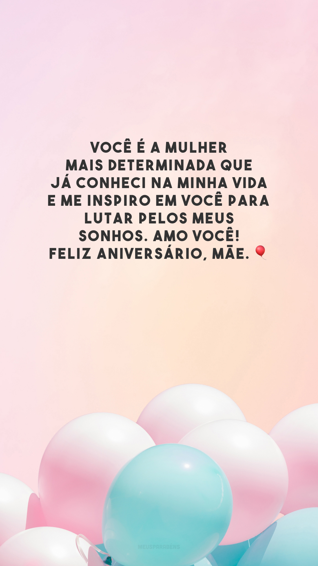 Você é a mulher mais determinada que já conheci na minha vida e me inspiro em você para lutar pelos meus sonhos. Amo você! Feliz aniversário, mãe. 🎈