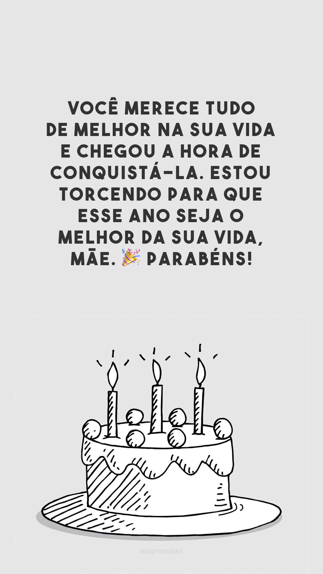 Você merece tudo de melhor na sua vida e chegou a hora de conquistá-la. Estou torcendo para que esse ano seja o melhor da sua vida, mãe. 🎉 Parabéns!